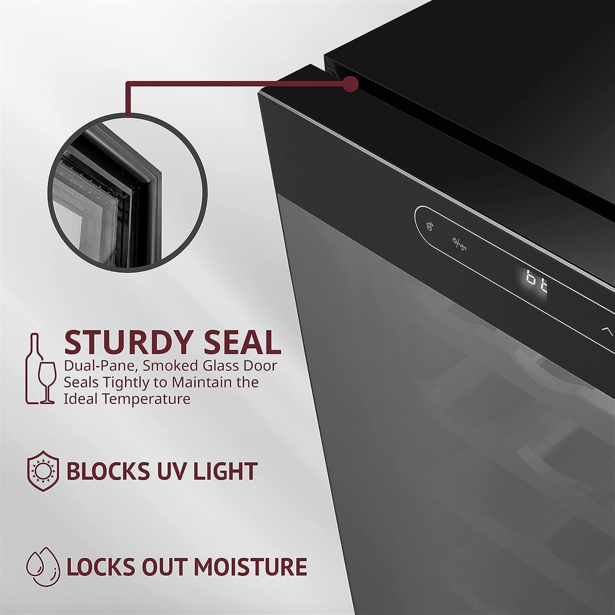 STURDY SEAL  
Dual-Pane, Smoked Glass Door Seals Tightly to Maintain the Ideal Temperature  

BLOCKS UV LIGHT  

LOCKS OUT MOISTURE