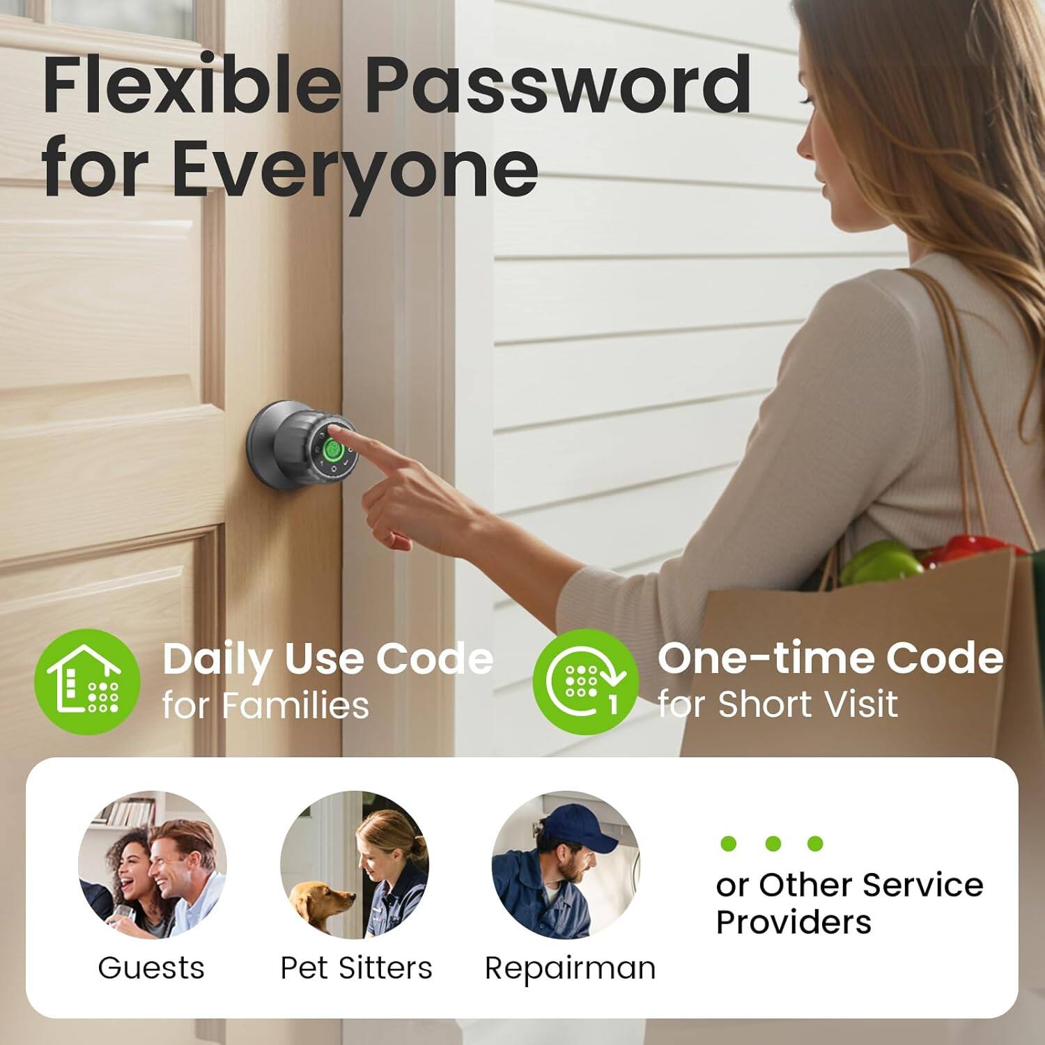 Flexible Password for Everyone

Daily Use Code for Families

One-time Code for Short Visit

Guests
Pet Sitters
Repairman

or Other Service Providers