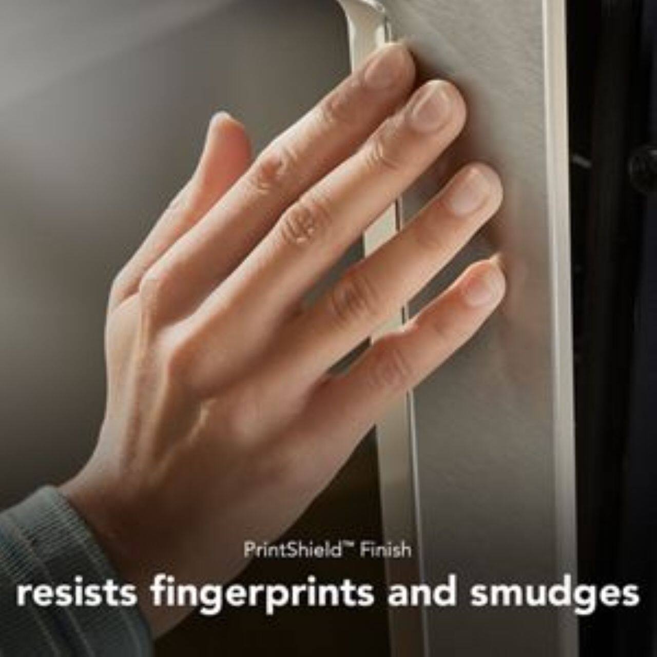 PrintShield™ Finish resists fingerprints and smudges