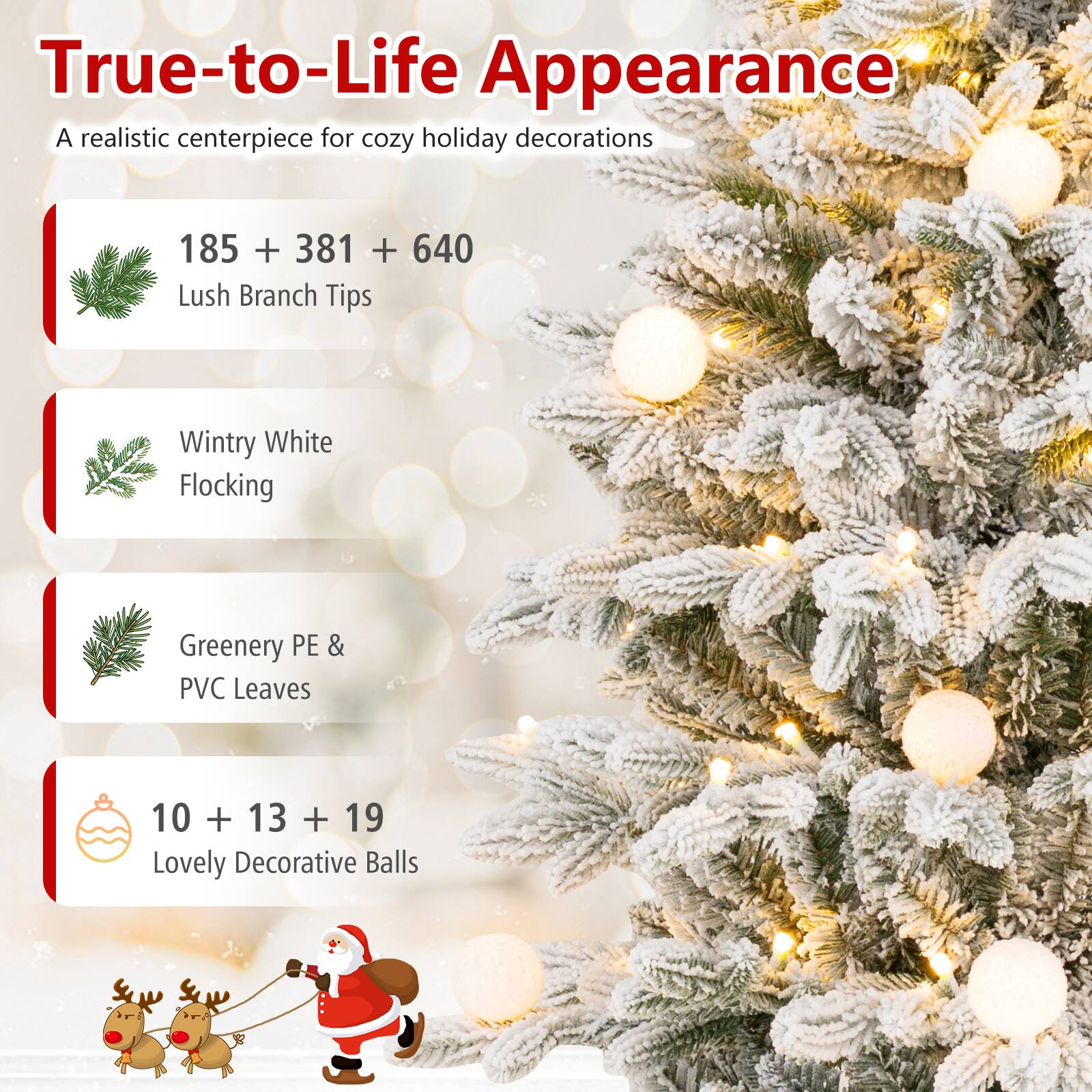True-to-Life Appearance  
A realistic centerpiece for cozy holiday decorations

185 + 381 + 640  
Lush Branch Tips

Wintry White Flocking

Greenery PE & PVC Leaves

10 + 13 + 19  
Lovely Decorative Balls