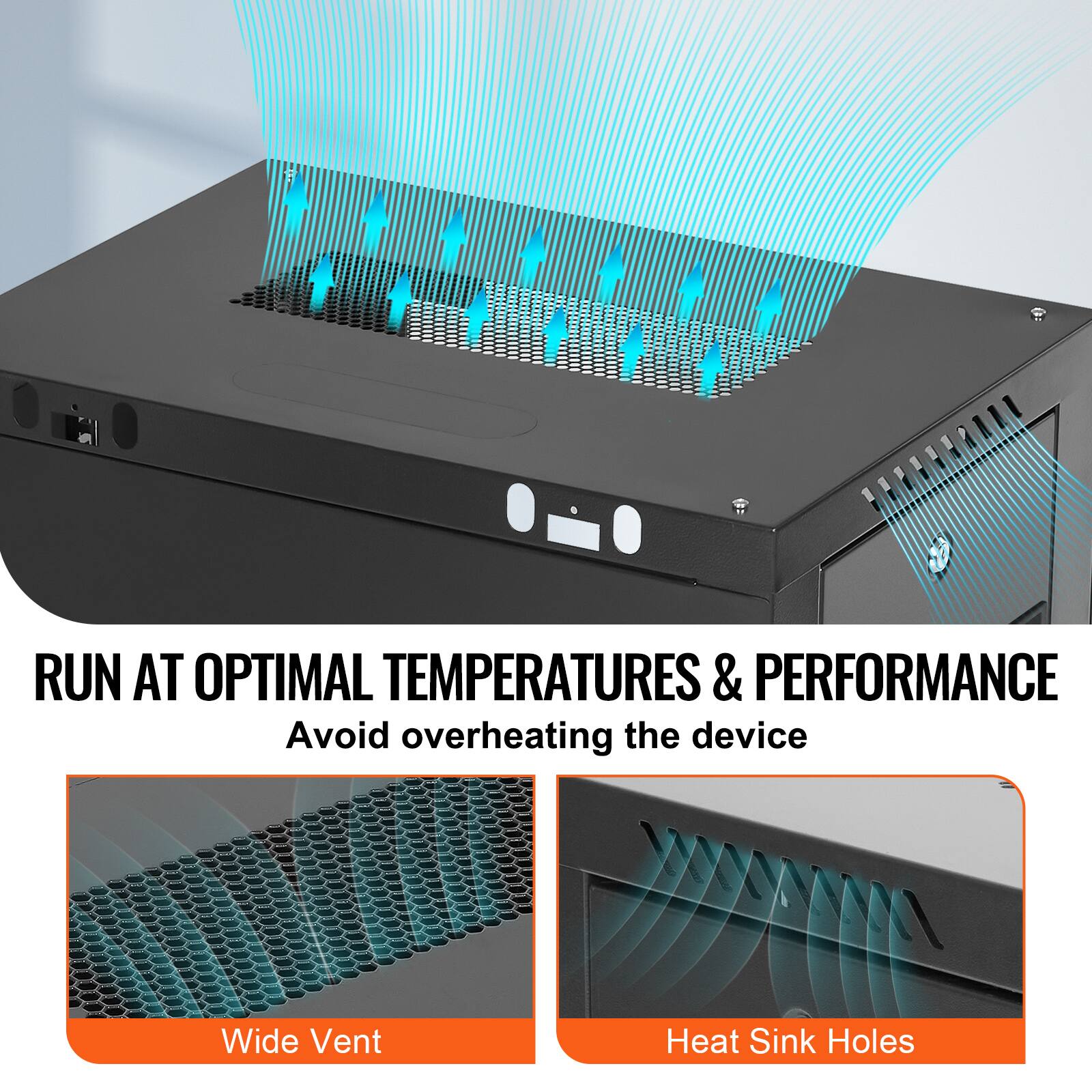 RUN AT OPTIMAL TEMPERATURES & PERFORMANCE  
Avoid overheating the device  

Wide Vent  
Heat Sink Holes