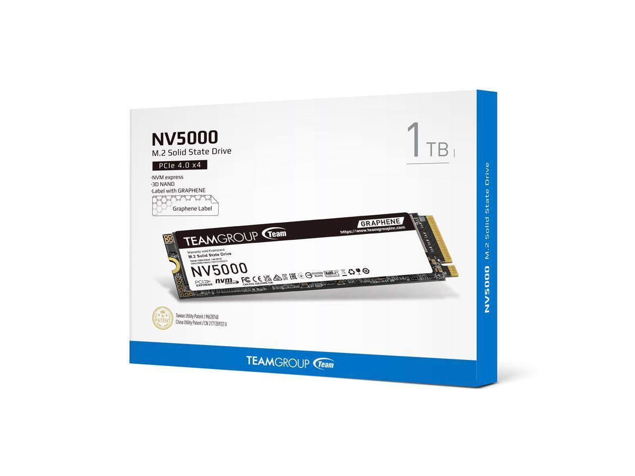 NV5000 M.2 Solid State Drive  
PCIe 4.0 x4  
NVMe  
3D NAND  
Label with GRAPHENE  
Graphene Label  

TEAMGROUP  
Team  

1TB  

M.2 Solid State Drive  

TEAMGROUP  
Team  

NV5000  
M.2 Solid State Drive  
PCIe 4.0 x4  
NVMe  
3D NAND  
Label with GRAPHENE  

GRAPHENE  
https://www.teamgroupinc.com  

Taiwan Utility Patent / M2713822U  
China Utility Patent / CN2713822U  

TEAMGROUP  
Team  

NV5000  
M.2 Solid State Drive