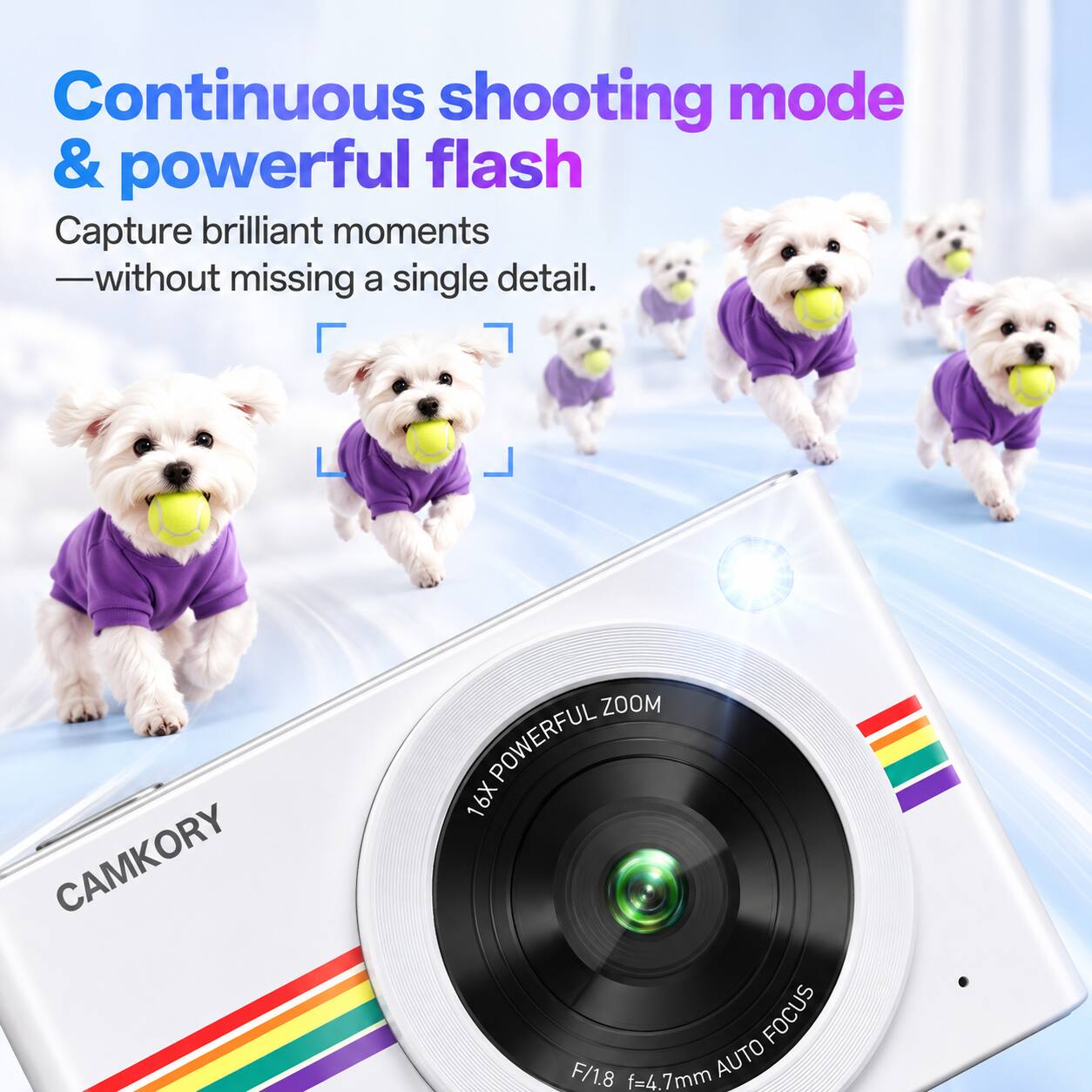 Continuous shooting mode & powerful flash  
Capture brilliant moments - without missing a single detail.  

CAMKORY  
ZOOM 16X POWERFUL AUTO FOCUS F/1.8 f=4.7mm