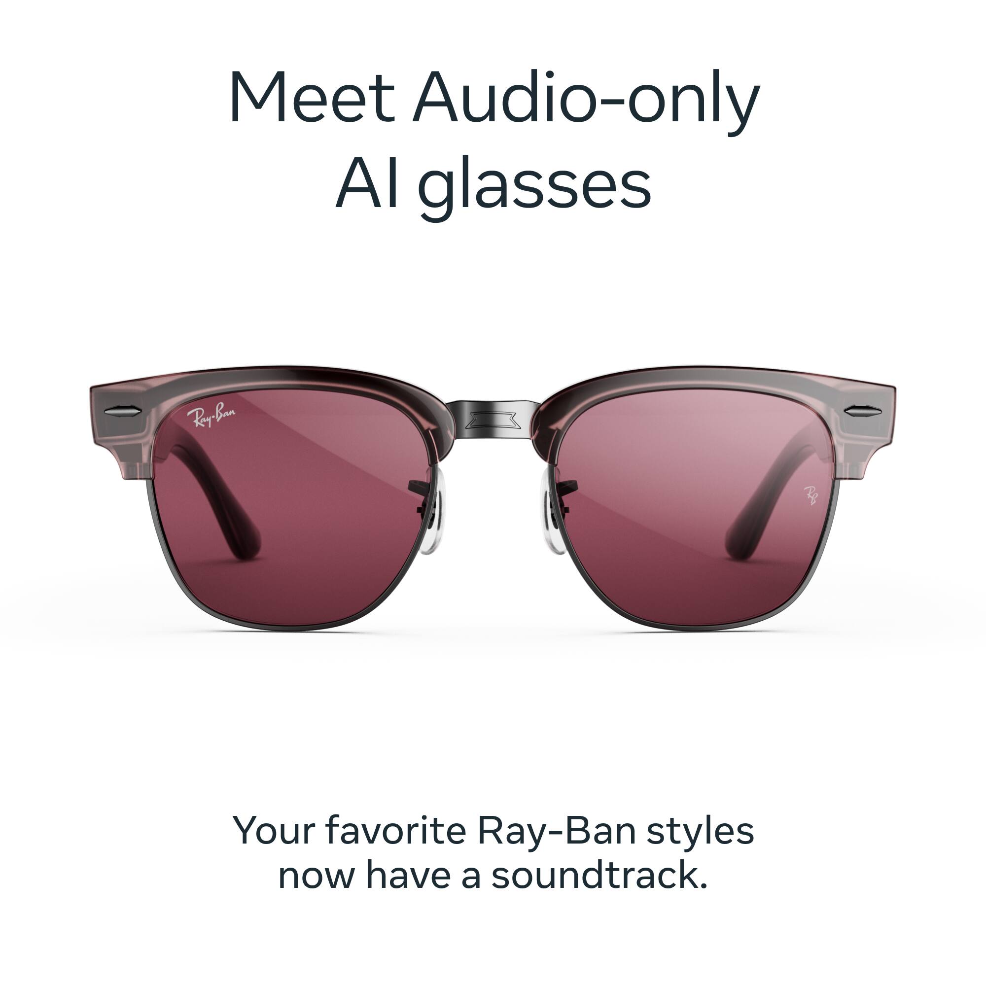 Meet Audio-only AI glasses

Ray-Ban

Your favorite Ray-Ban styles now have a soundtrack.