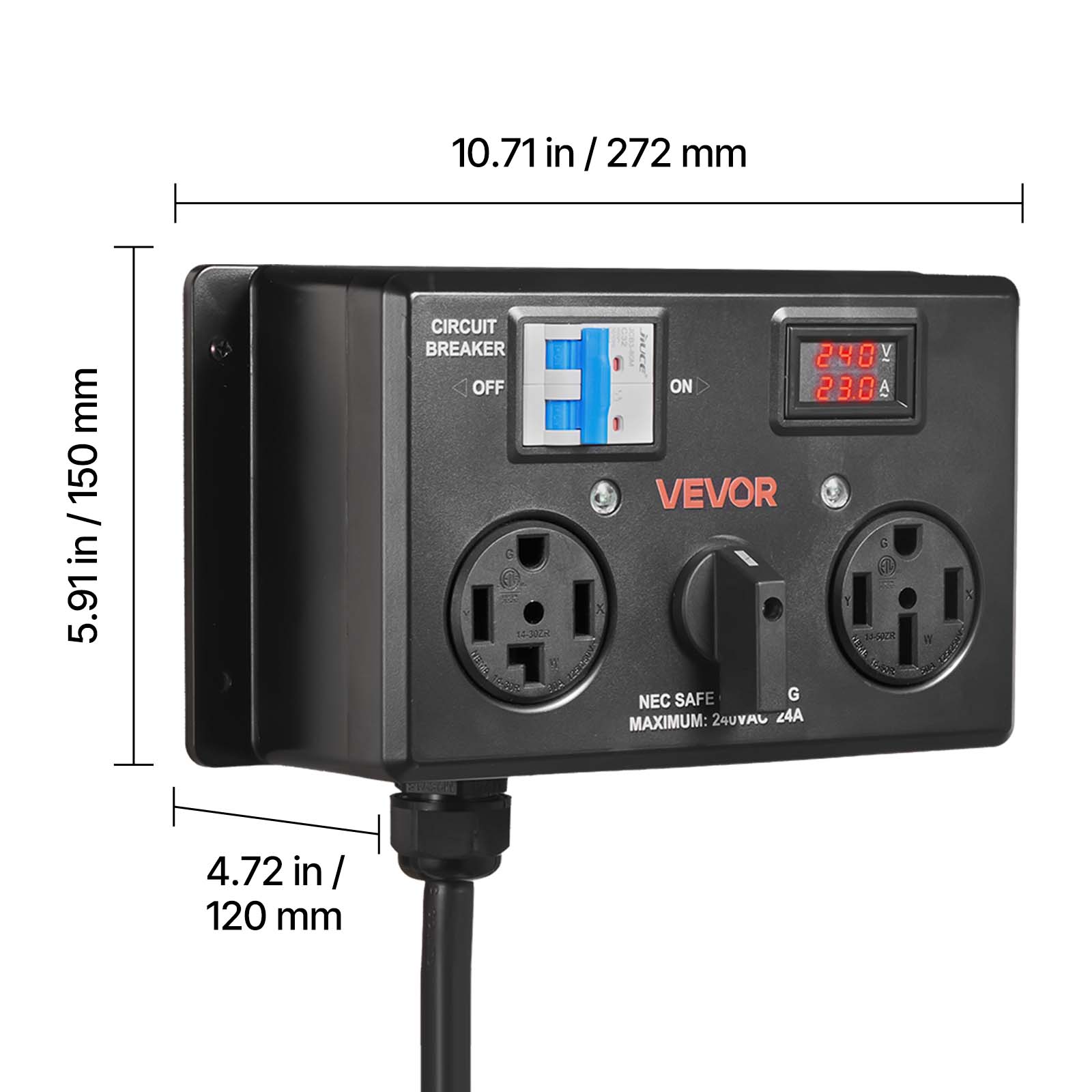 10.71in/272mm  
5.91in/150mm  
4.72in/120mm  
CIRCUIT BREAKER OFF 14-30CH 19-9999  
240V 23.0A  
VEVOR  
NEC SAFE  
MAXIMUM: 240VAC 24A