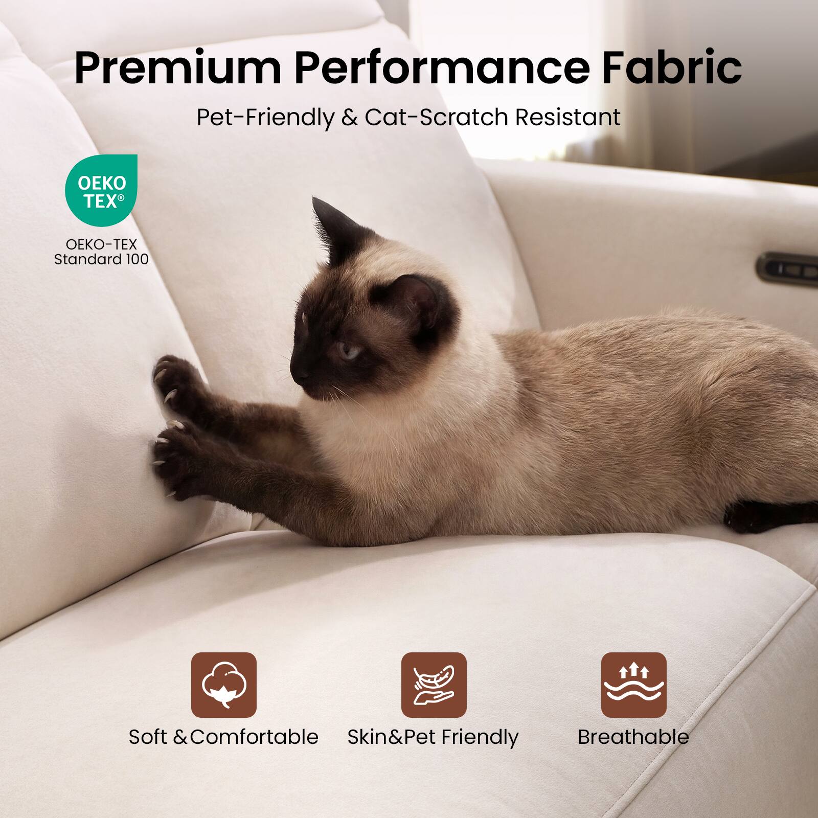 Premium Performance Fabric  
Pet-Friendly & Cat-Scratch Resistant  

OEKO-TEX®  
OEKO-TEX Standard 100  

Soft & Comfortable  
Skin & Pet Friendly  
Breathable