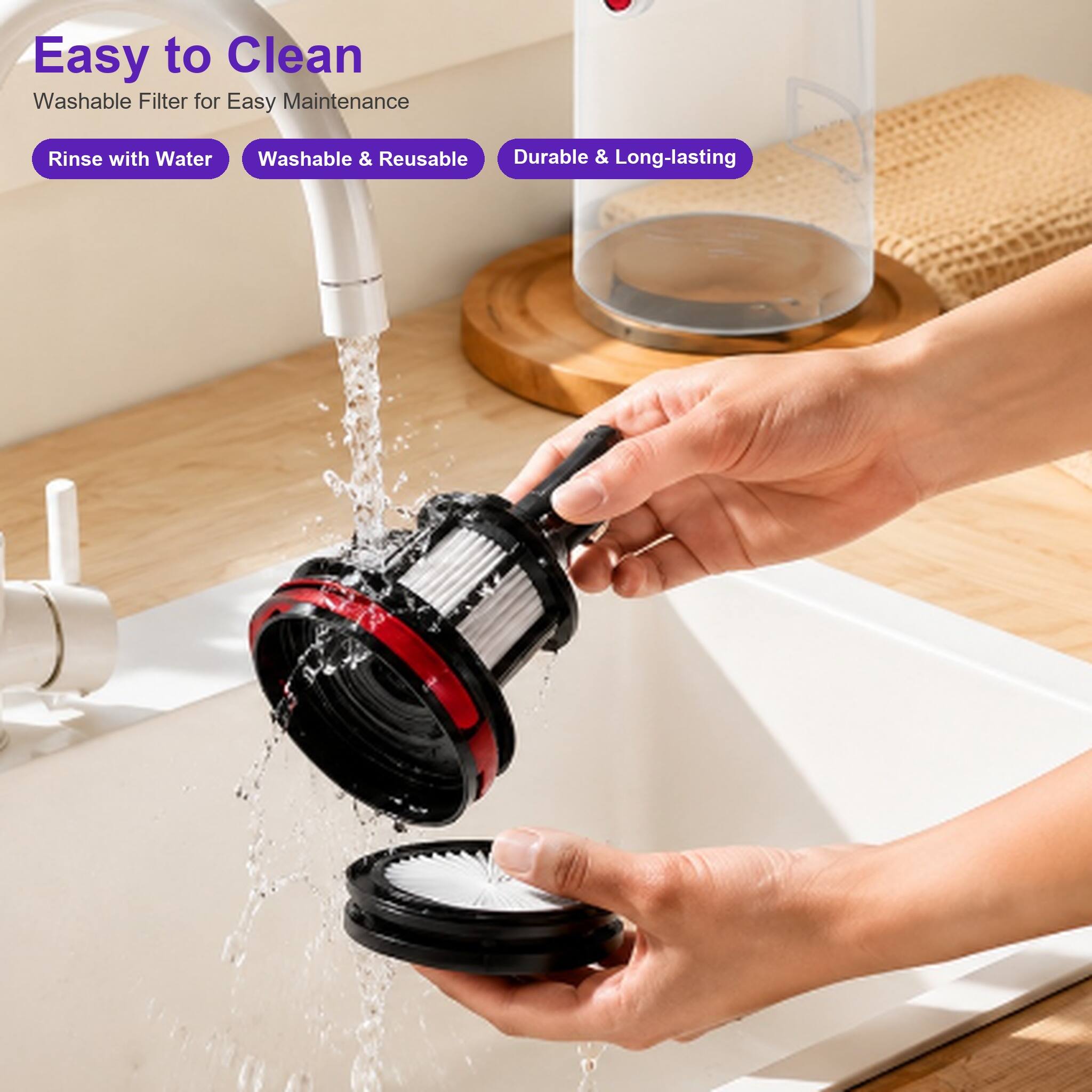 Easy to Clean  
Washable Filter for Easy Maintenance

Rinse with Water  
Washable & Reusable  
Durable & Long-lasting