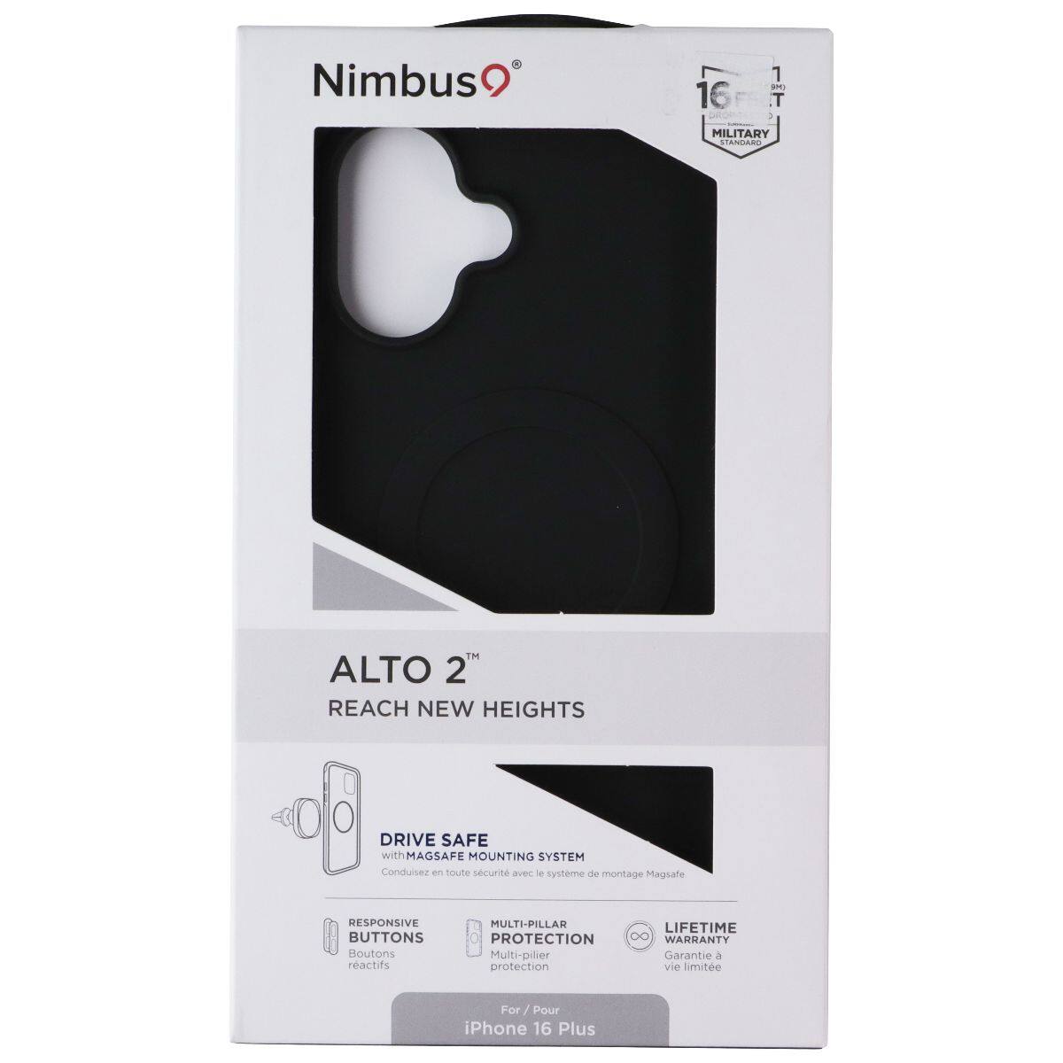 Nimbus9  
1 am 16F- 1 T MILITARY STANDAR  
ALTO 2™  
REACH NEW HEIGHTS  
DRIVE SAFE with MAGSAFE MOUNTING SYSTEM  
Conduisez en toute sécurité avec le système de montage MagSafe  
RESPONSIVE BUTTONS  
Boutons réactifs  
MULTI-PILLAR PROTECTION  
Multi-pilier protection  
LIFETIME WARRANTY  
Garantie à vie limitée  
For / Pour iPhone 16 Plus