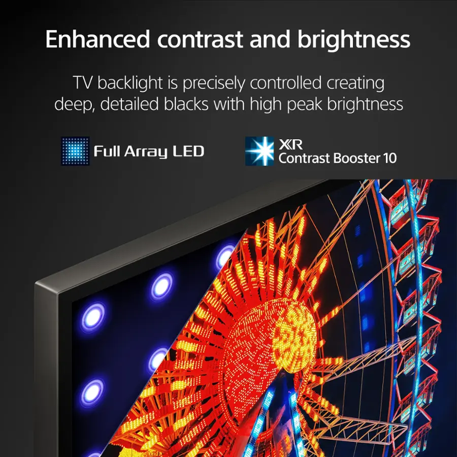 Enhanced contrast and brightness TV backlight is precisely controlled creating deep, detailed blacks with high peak brightness XR Full Array LED Contrast Booster 10.