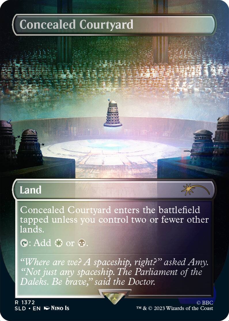 Concealed Courtyard  
Land  

Concealed Courtyard enters the battlefield tapped unless you control two or fewer other lands.  
{T}: Add {G} or {B}.  

"Where are we? A spaceship, right?" asked Amy.  
"Not just any spaceship. The Parliament of the Daleks. Be brave," said the Doctor.  

1372 SLD EN NINO Is  
TM & © 2023 Wizards of the Coast