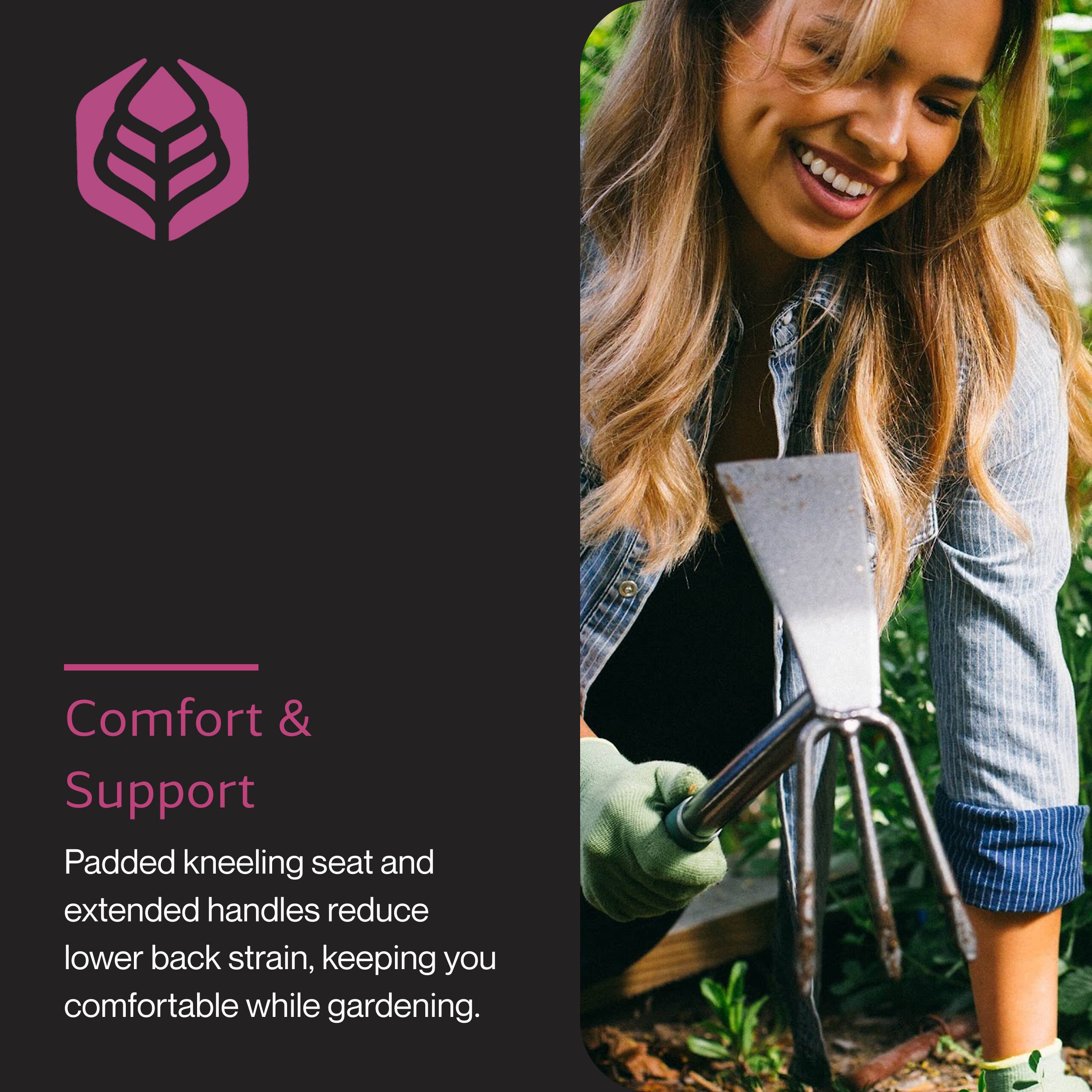 Comfort & Support

Padded kneeling seat and extended handles reduce lower back strain, keeping you comfortable while gardening.