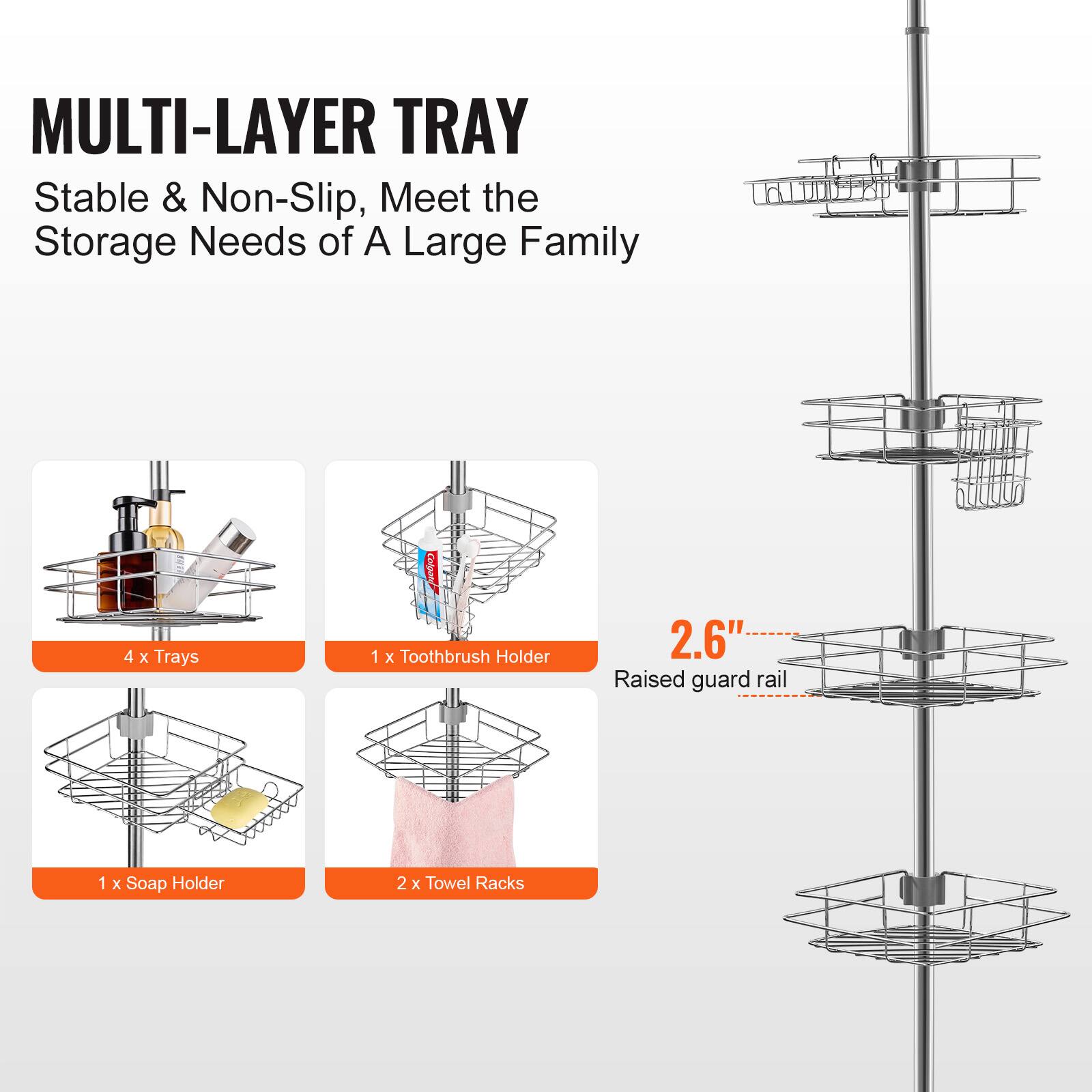 MULTI-LAYER TRAY  
Stable & Non-Slip, Meet the Storage Needs of A Large Family  

4 x Trays  
1 x Toothbrush Holder  
1 x Soap Holder  
2 x Towel Racks  

2.6" Raised guard rail