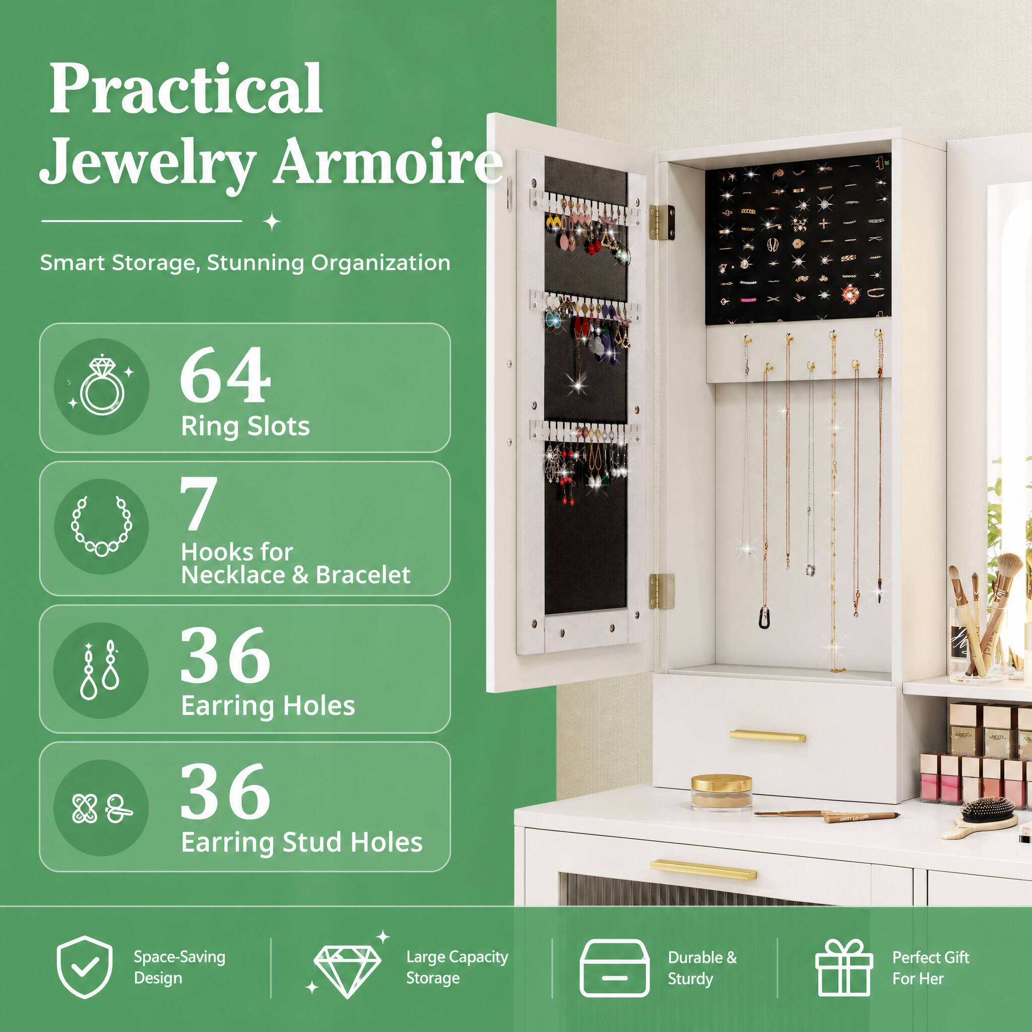 Practical Jewelry Armoire  
Smart Storage, Stunning Organization  
64 Ring Slots  
7 Hooks for Necklace & Bracelet  
36 Earring Holes  
36 Earring Stud Holes  
Space-Saving Design  
Large Capacity Storage  
Durable & Sturdy  
Perfect Gift For Her