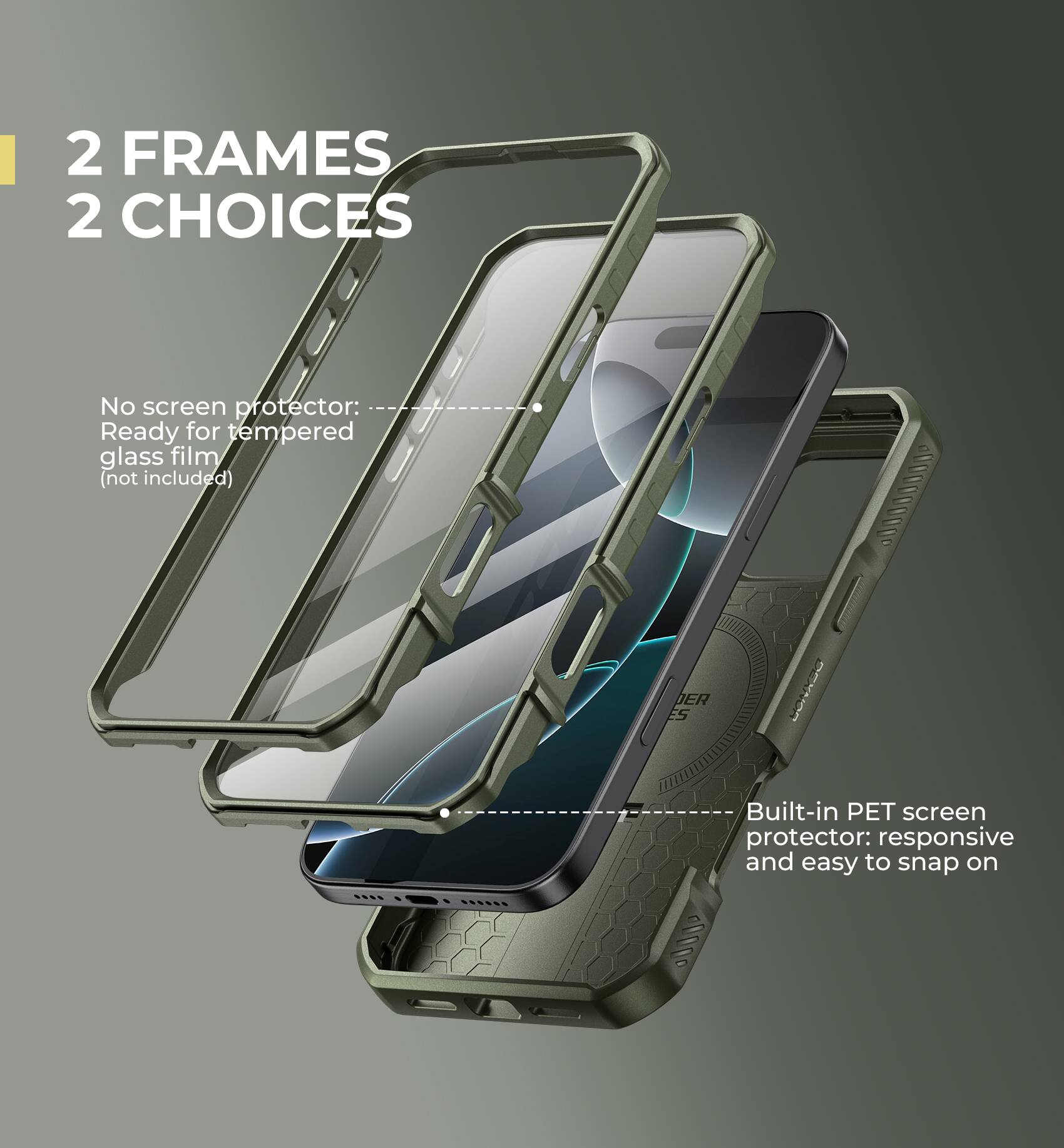 2 FRAMES 2 CHOICES

No screen protector: Ready for tempered glass film (not included)
Built-in PET screen protector: responsive and easy to snap on