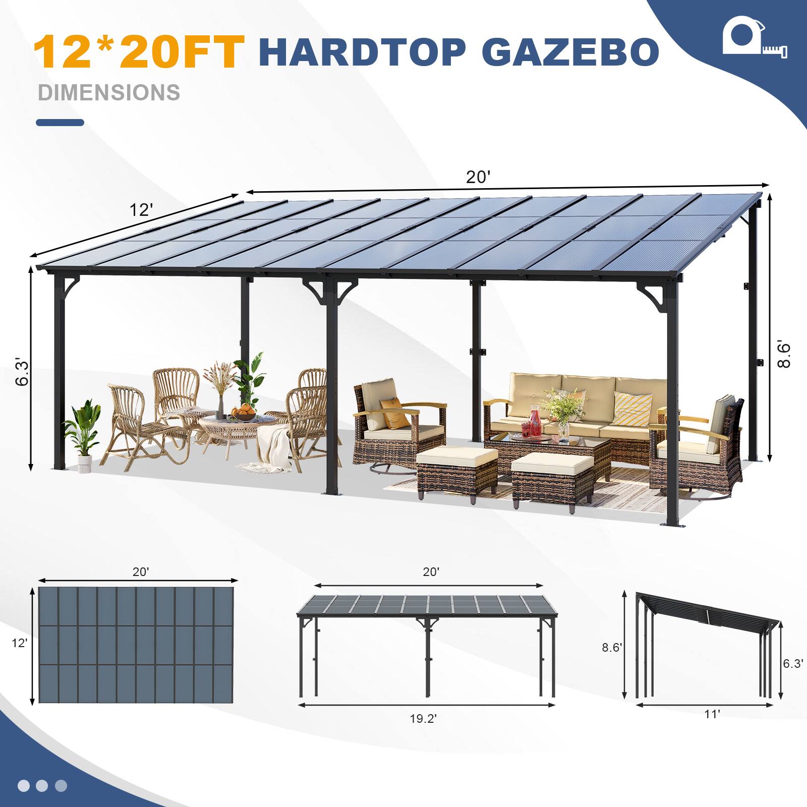 12*20FT HARDTOP GAZEBO DIMENSIONS

- 20' (length)
- 12' (width)
- 8.6' (height)
- 6.3" (side height)
- 19.2" (side width)
- 11' (side width)