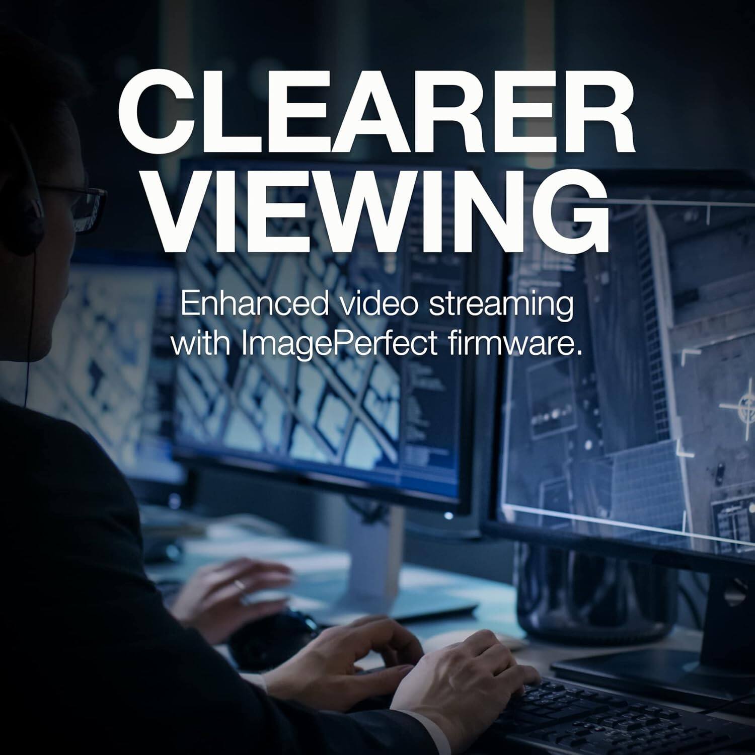 CLEARER VIEWING  
Enhanced video streaming with ImagePerfect firmware.