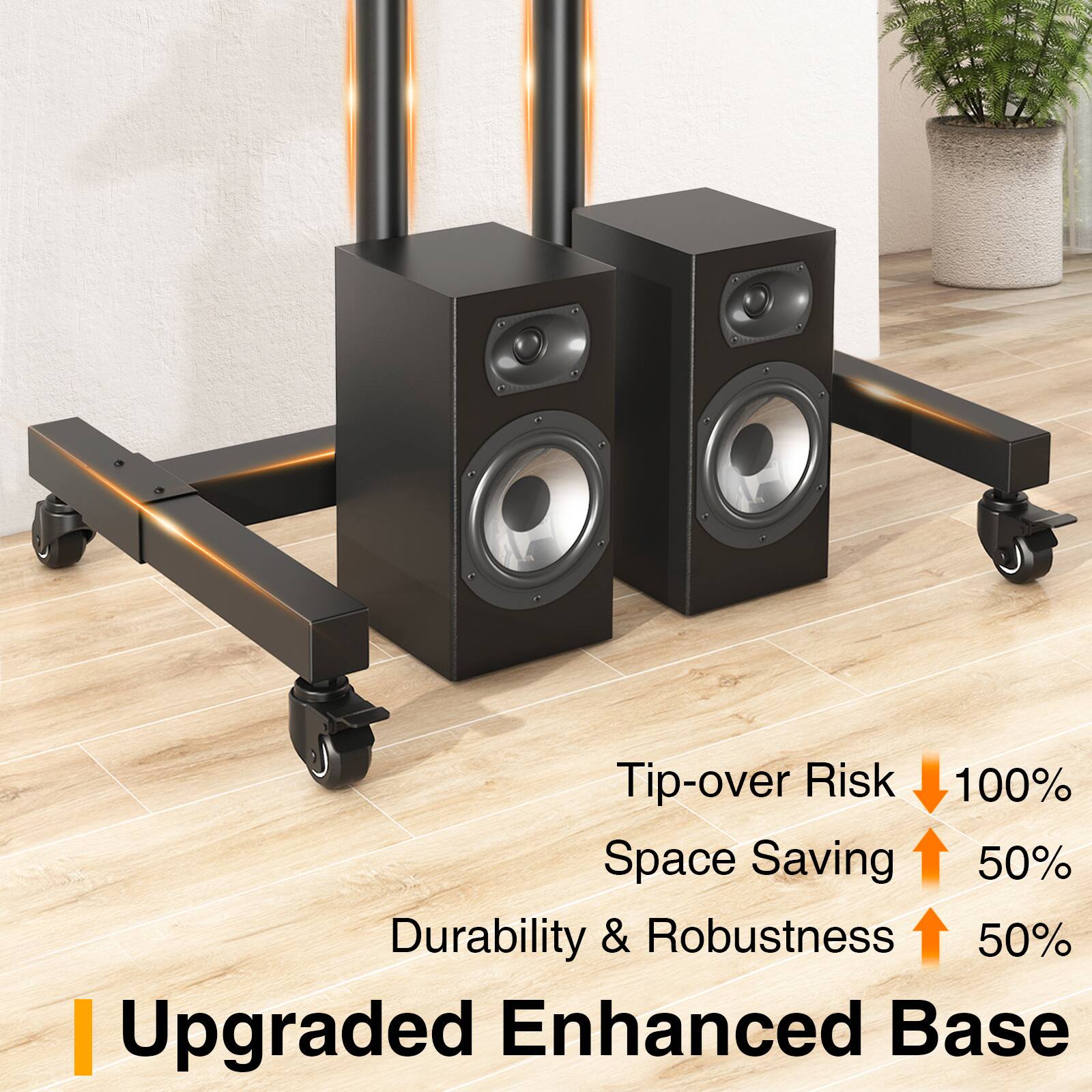 Tip-over Risk ↓100%  
Space Saving ↑50%  
Durability & Robustness ↑50%  
Upgraded Enhanced Base