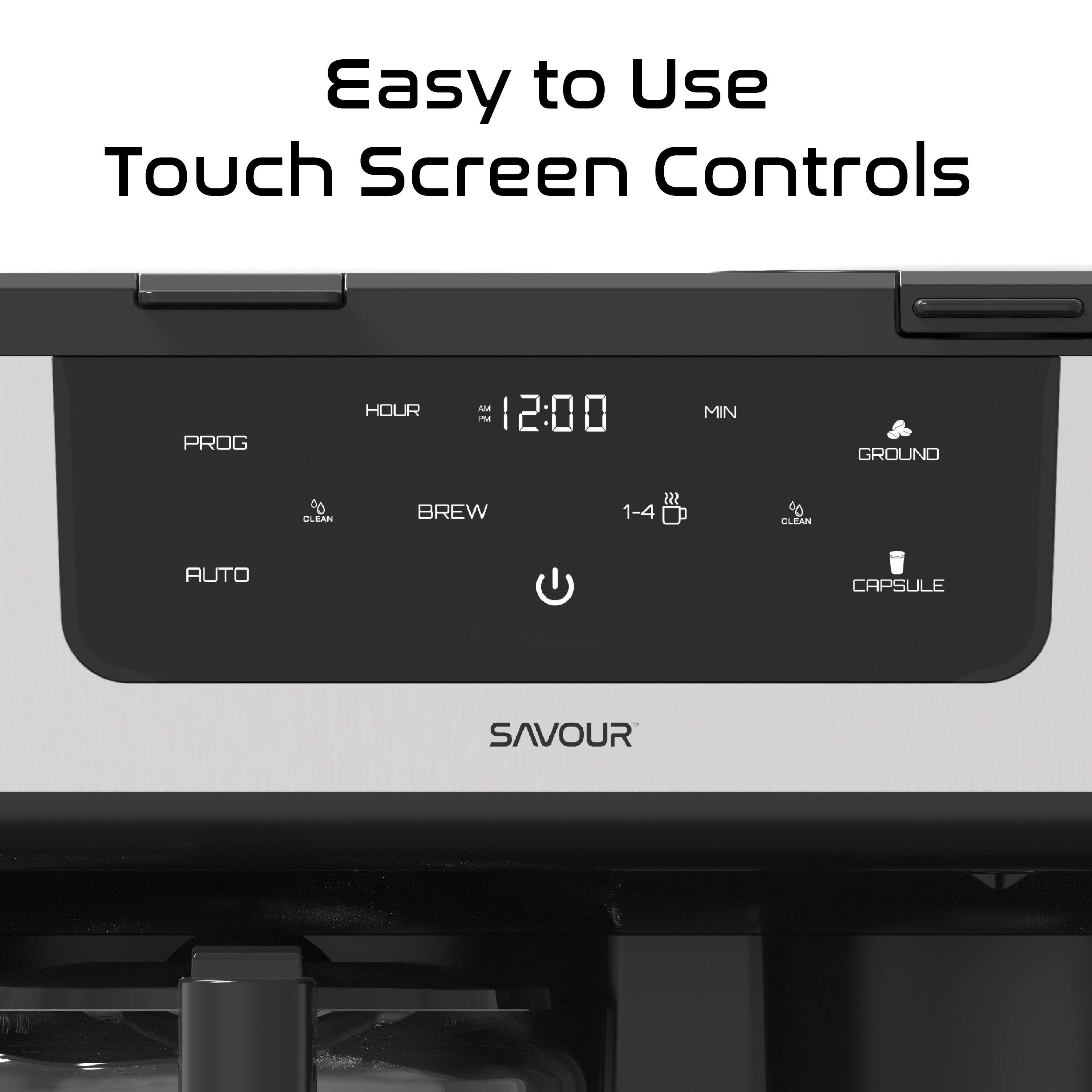 Easy to Use Touch Screen Controls

PROG HOUR AM 12:00 MIN GROUND 0 CLEAN BREW 1-4 CLEAN AUTO CAPSULE SAVOUR