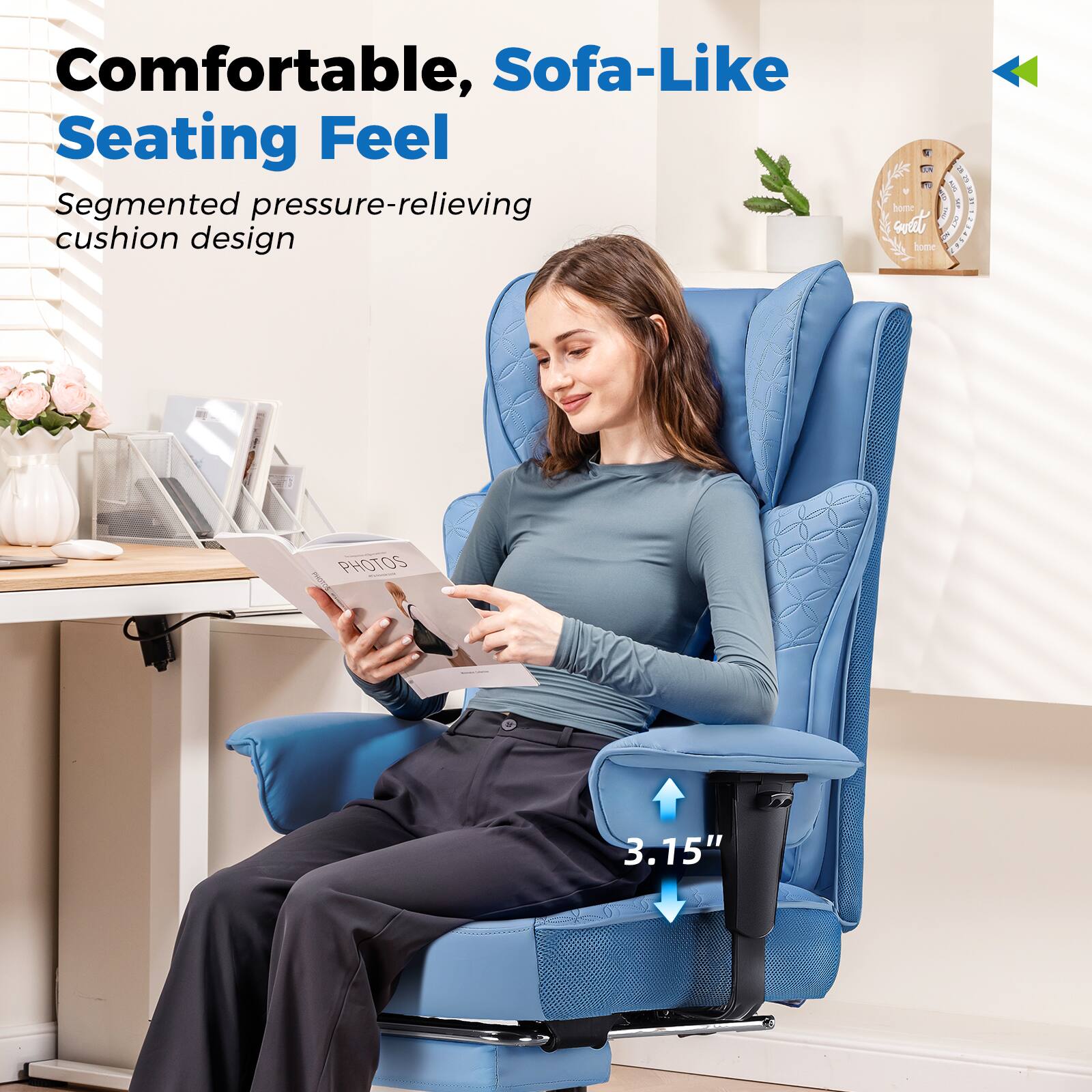 Comfortable, Sofa-Like Seating Feel

Segmented pressure-relieving cushion design

3.15"