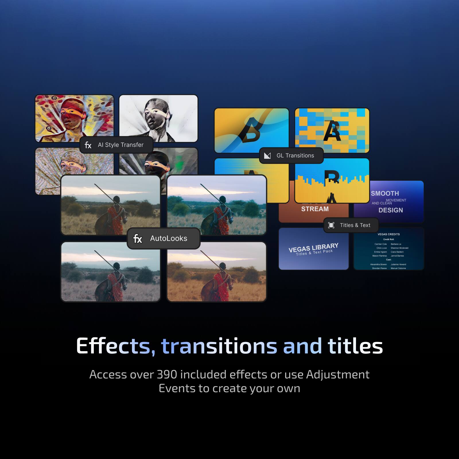 fx AI Style Transfer  
GL Transitions  
STREAM  
Titles & Text  
fx AutoLooks  
VEGAS LIBRARY  
Titles & Text Pack  

Effects, transitions and titles  
Access over 390 included effects or use Adjustment Events to create your own
