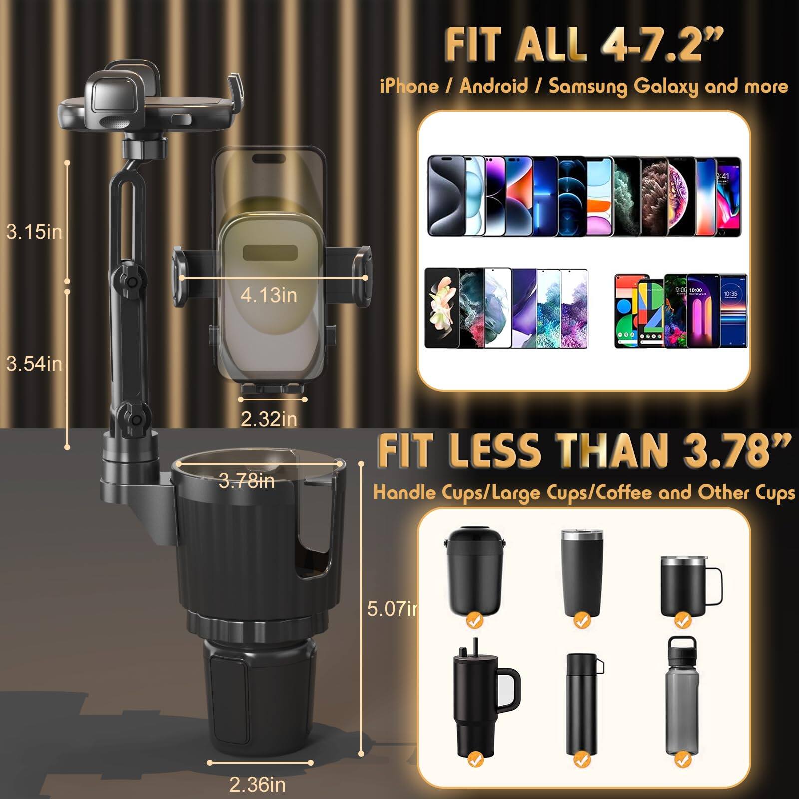 FIT ALL 4-7.2" iPhone / Android / Samsung Galaxy and more

3.15in
4.13in
3.54in
2.32in

FIT LESS THAN 3.78" Handle Cups/Large Cups/Coffee and Other Cups

5.07in
2.36in