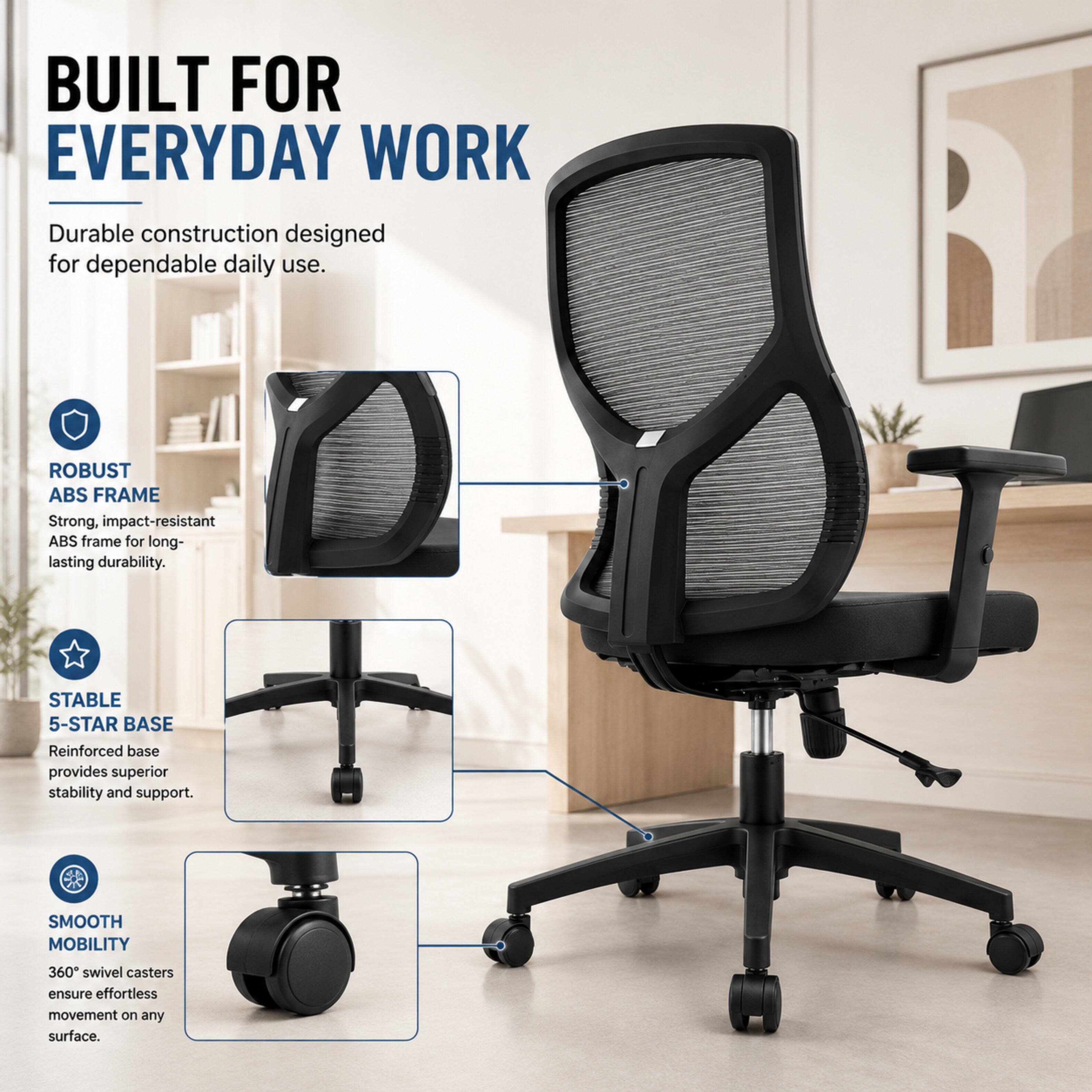 BUILT FOR EVERYDAY WORK

Durable construction designed for dependable daily use.

ROBUST ABS FRAME
Strong, impact-resistant ABS frame for long-lasting durability.

STABLE 5-STAR BASE
Reinforced base provides superior stability and support.

SMOOTH MOBILITY
360° swivel casters ensure effortless movement on any surface.