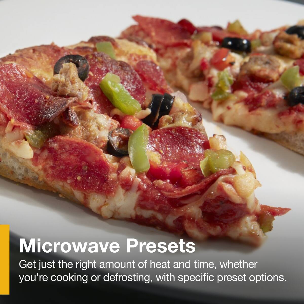 Microwave Presets  
Get just the right amount of heat and time, whether you're cooking or defrosting, with specific preset options.