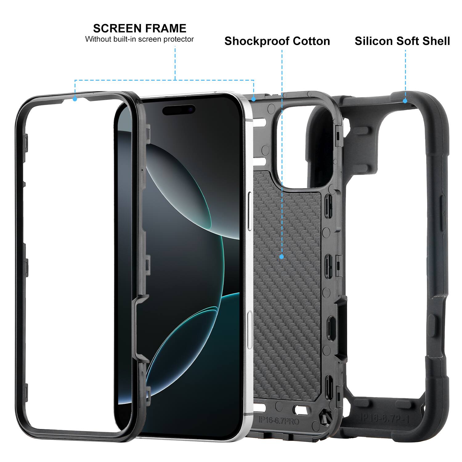 SCREEN FRAME  
Without built-in screen protector

Shockproof Cotton

Silicon Soft Shell

IP16-6.7PRO

IP-18-8.79-1