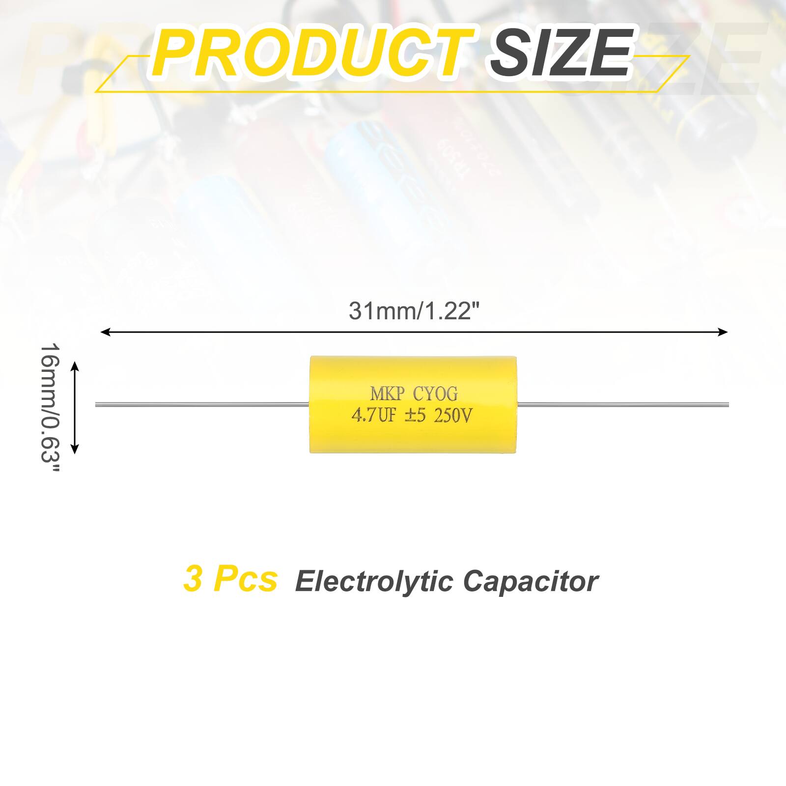PRODUCT SIZE  
31mm/1.22"  
16mm/0.63"  

MKP CYOG  
4.7UF ±5 250V  

3 Pcs Electrolytic Capacitor