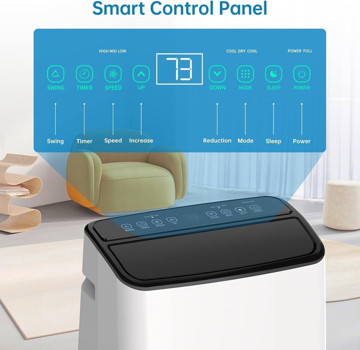 Smart Control Panel

- SWING
- TIMER
- SPEED
- UP
- DOWN
- MODE
- SLEEP
- POWER

HIGH MID LOW

COOL DRY COOL

POWER FULL

Swing Timer Speed Increase Reduction Mode Sleep Power