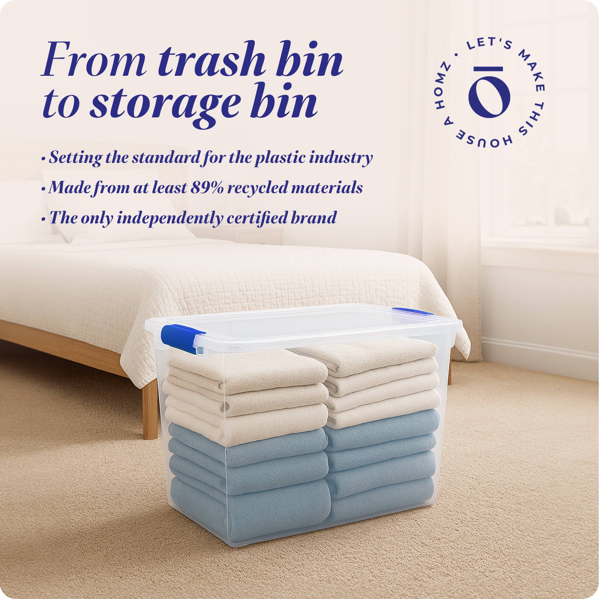 From trash bin to storage bin

- Setting the standard for the plastic industry
- Made from at least 89% recycled materials
- The only independently certified brand

LET'S MAKE THIS HOUSE HOMZ