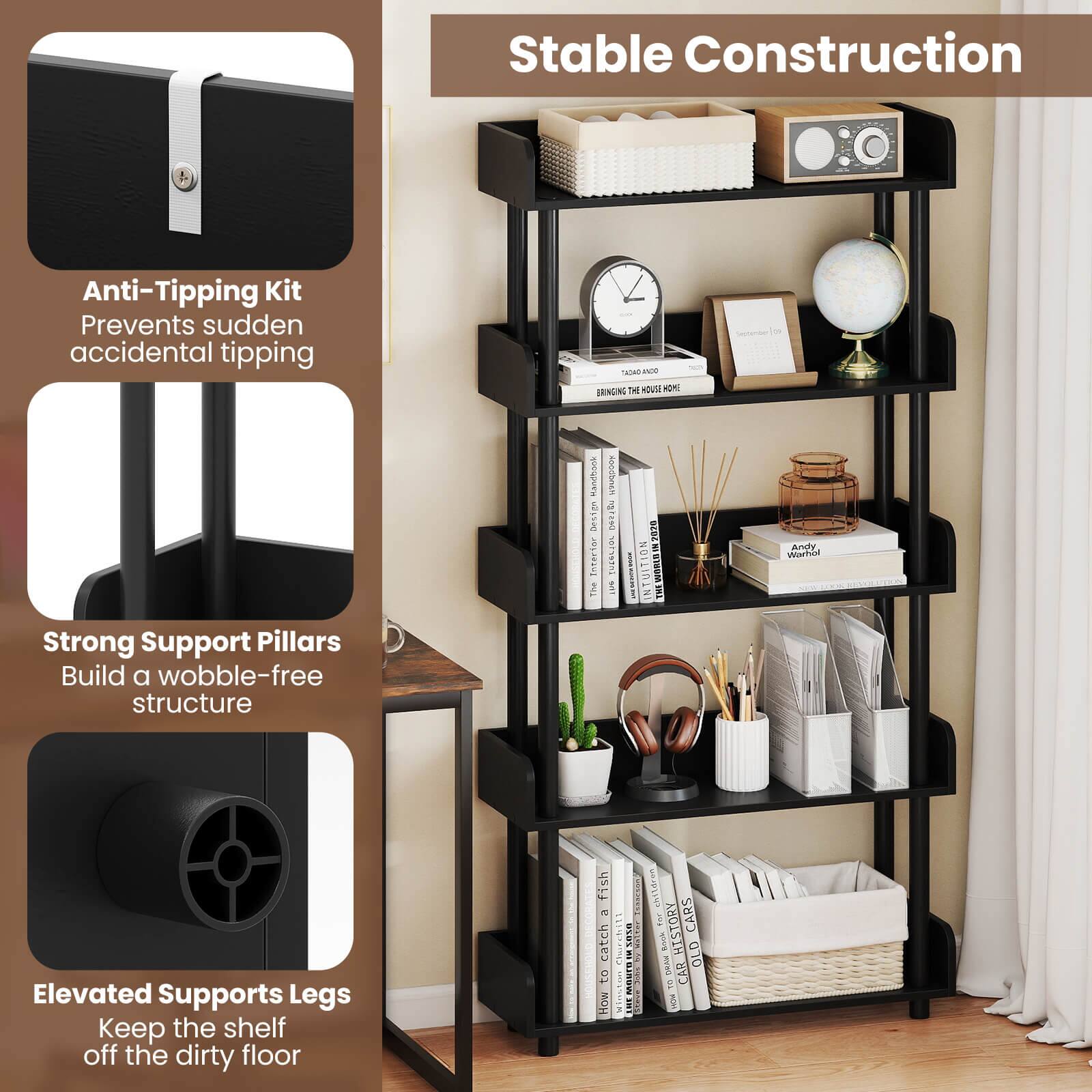 Stable Construction  
Anti-Tipping Kit Prevents sudden accidental tipping  
Strong Support Pillars Build a wobble-free structure  
Elevated Supports Legs Keep the shelf off the dirty floor