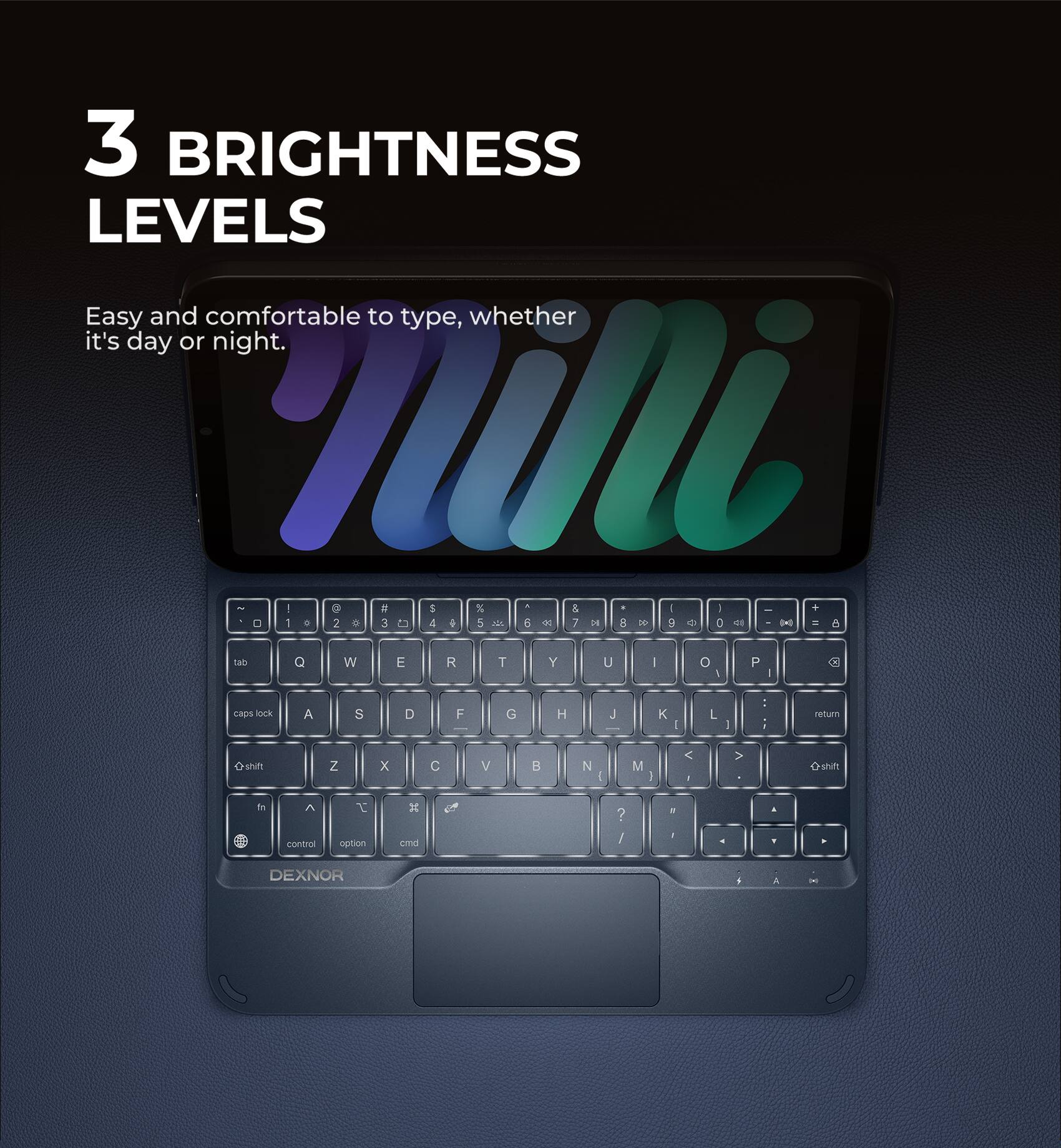 3 BRIGHTNESS LEVELS  
Easy and comfortable to type, whether it's day or night.