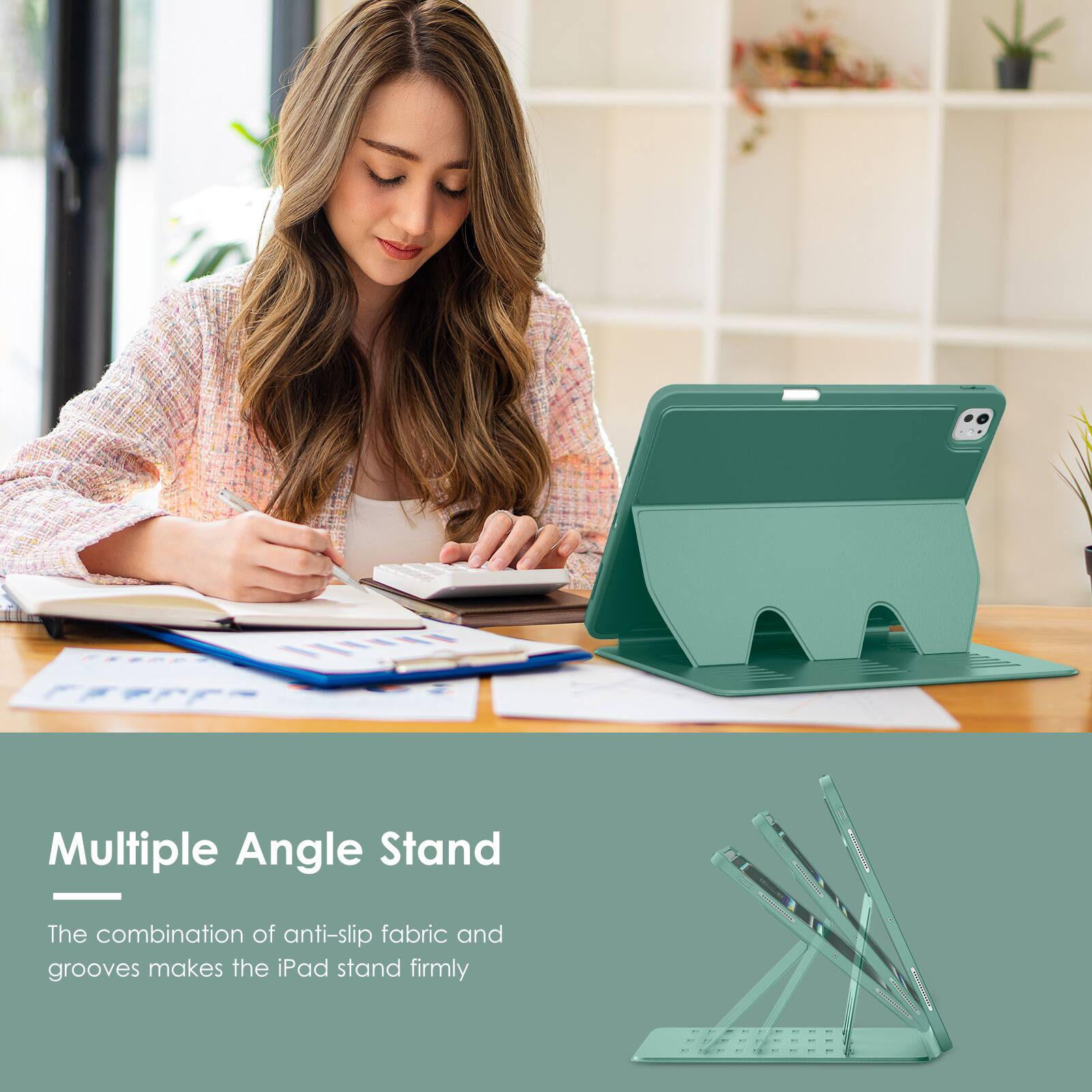 Multiple Angle Stand

The combination of anti-slip fabric and grooves makes the iPad stand firmly