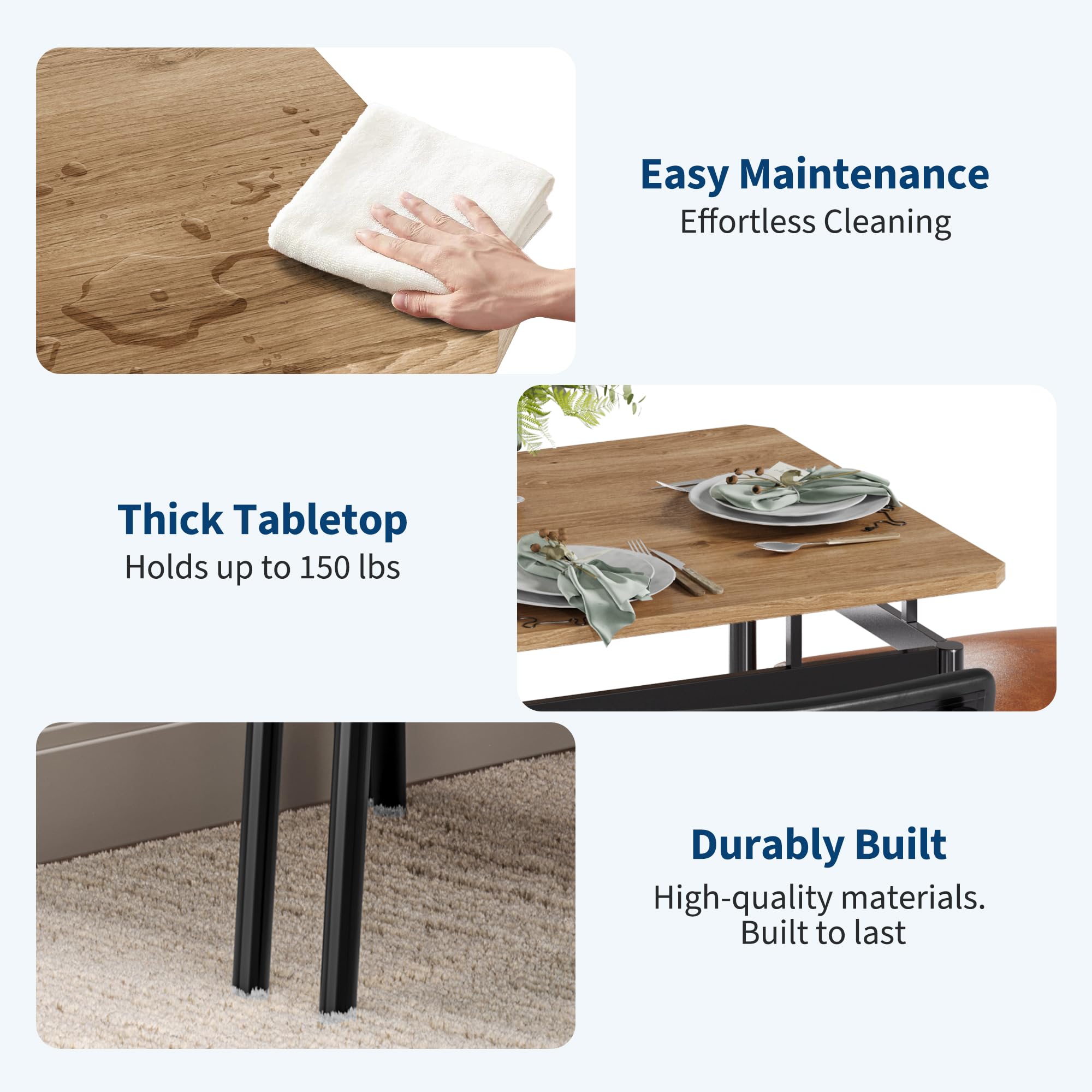 Easy Maintenance  
Effortless Cleaning  

Thick Tabletop  
Holds up to 150 lbs  

Durably Built  
High-quality materials.  
Built to last