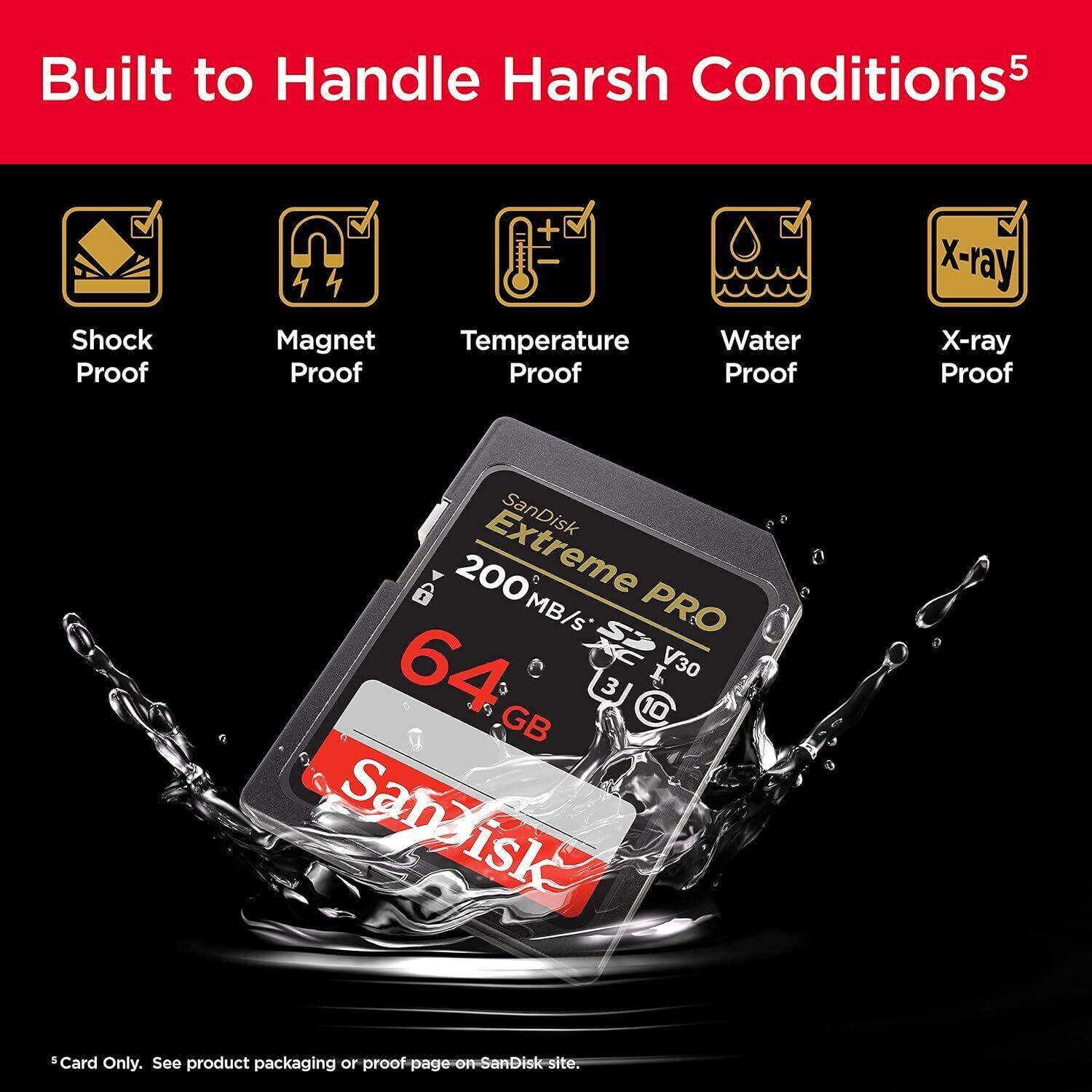 Built to Handle Harsh Conditions  
Shock Proof  
Magnet Proof  
Temperature Proof  
Water Proof  
X-ray Proof  

SanDisk Extreme PRO  
200MB/s  
64GB  
V30  

*Card Only. See product packaging or proof-page on SanDisk site.