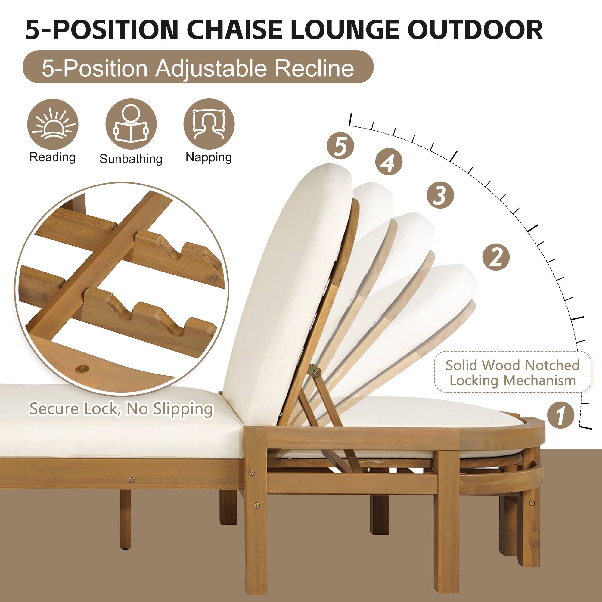 5-POSITION CHAISE LOUNGE OUTDOOR  
5-Position Adjustable Recline  

Reading  
Sunbathing  
Napping  

Secure Lock, No Slipping  
Solid Wood Notched Locking Mechanism