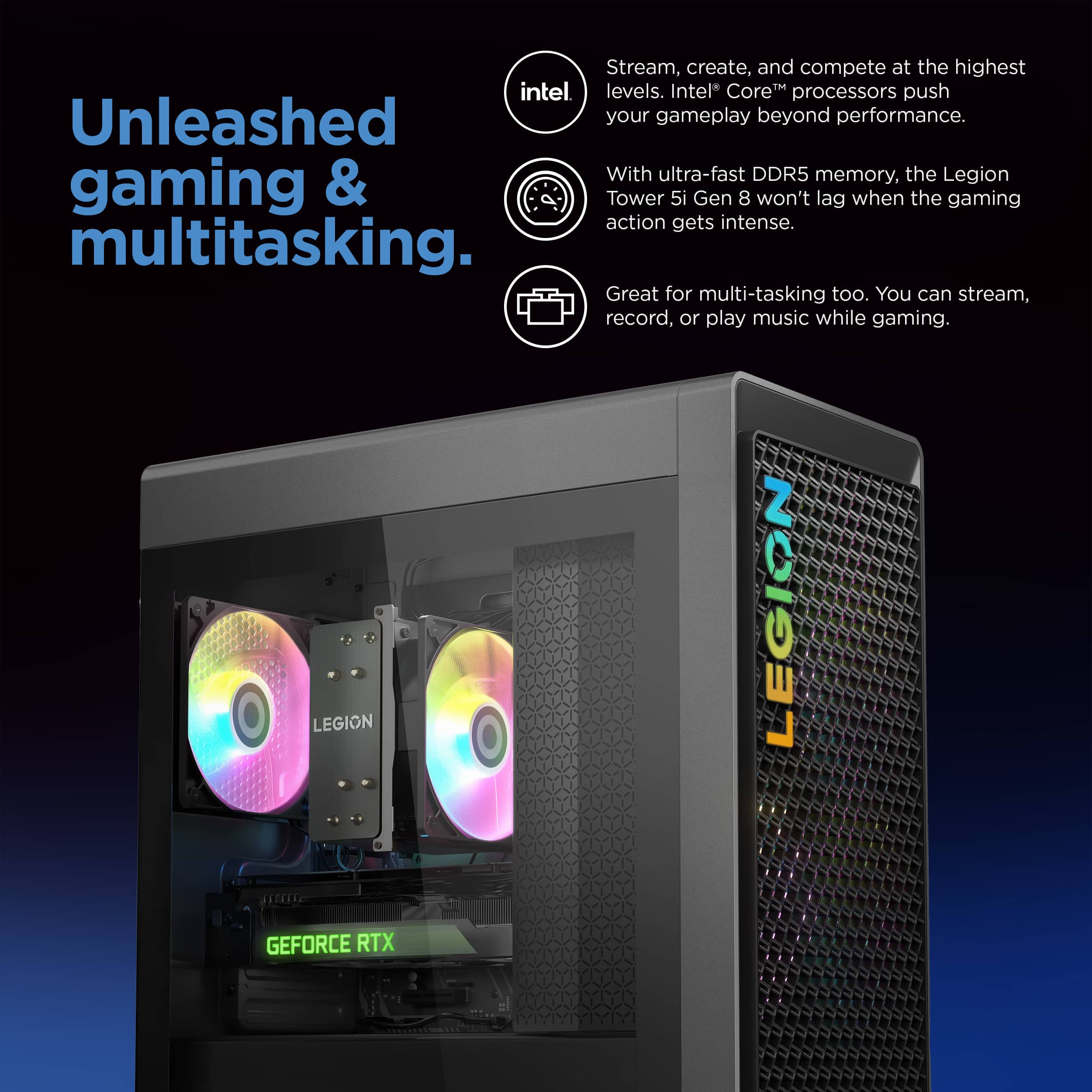 The text on the image is grouped and corrected as follows:
"Intel Core processors push your gameplay beyond performance. With ultra-fast DDR5 memory, the Legion gaming & Tower 5i Gen 8 won't lag when the gaming action gets intense. Great for multitasking too. You can stream, record, or play music while gaming. Unleashed your gameplay beyond performance. Stream, create, and compete at the highest intel levels. LEGION GEFORCE RTX."
