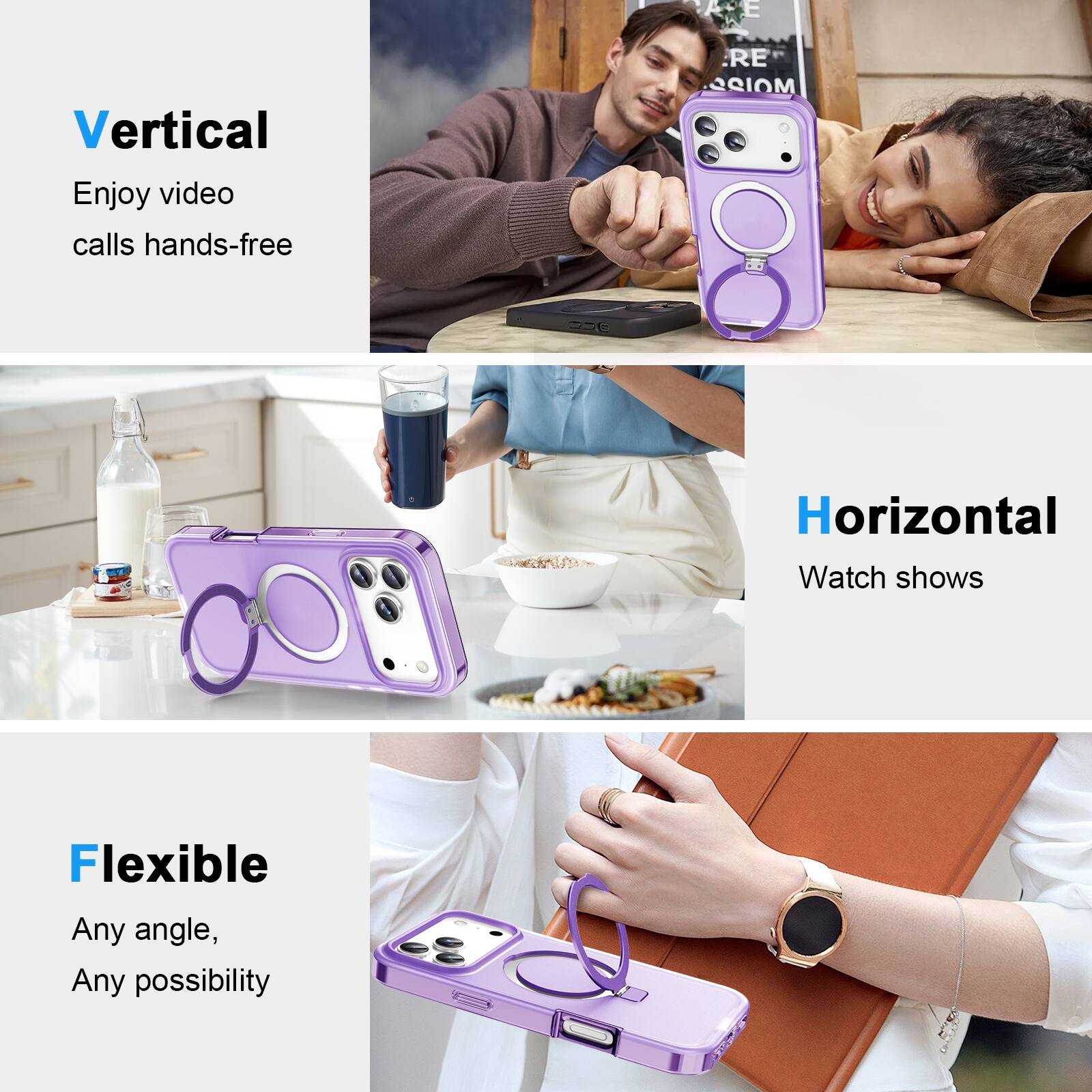 Vertical  
Enjoy video calls hands-free  

Horizontal  
Watch shows  

Flexible  
Any angle, Any possibility