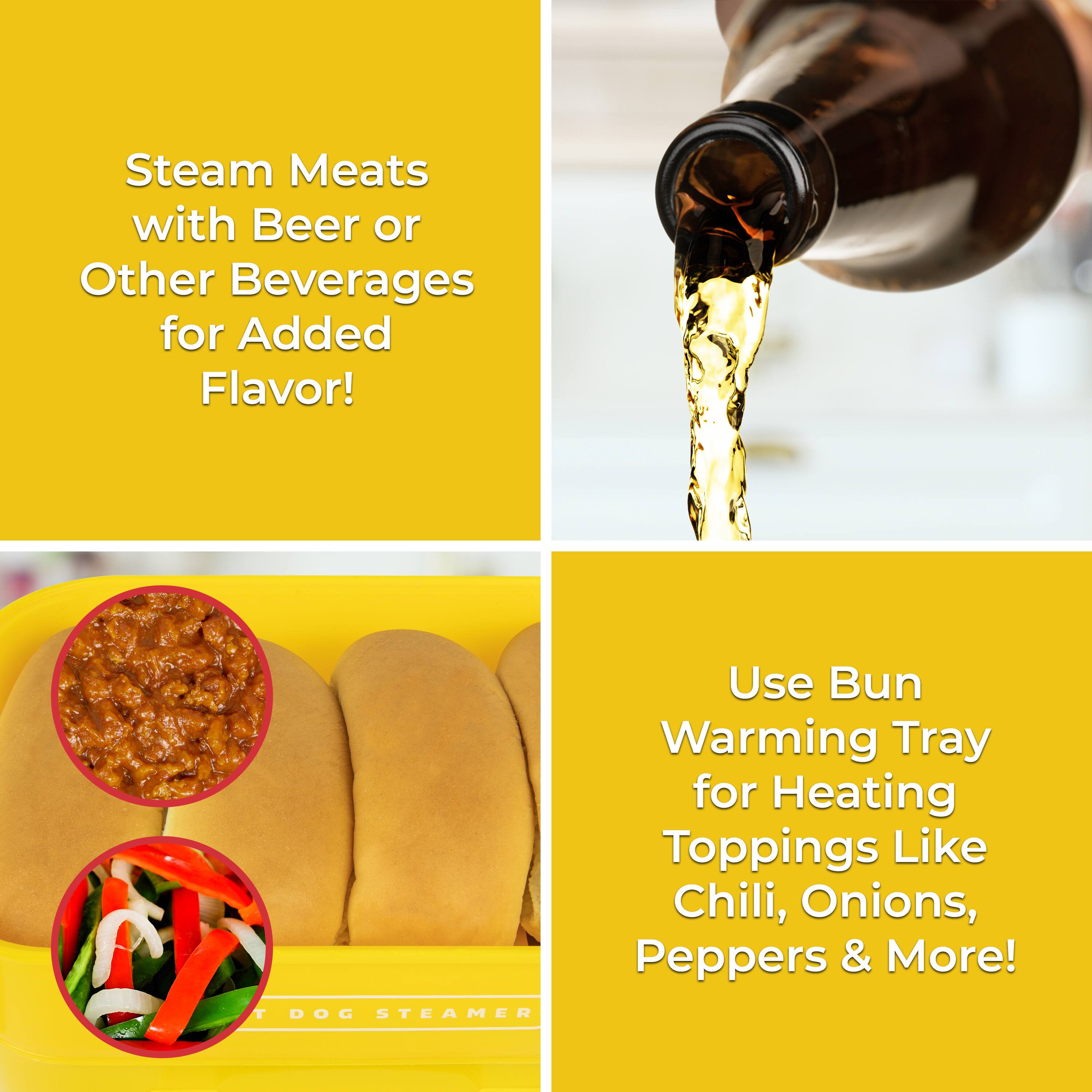 Steam Meats with Beer or Other Beverages for Added Flavor!

Use Bun Warming Tray for Heating Toppings Like Chili, Onions, Peppers & More!