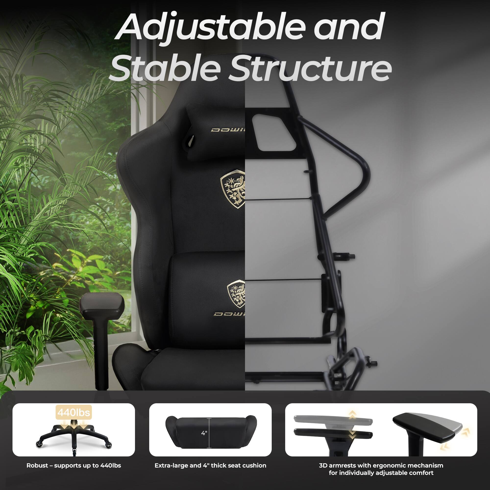 Adjustable and Stable Structure

- Robust - supports up to 440lbs
- Extra-large and 4" thick seat cushion
- 3D armrests with ergonomic mechanism for individually adjustable comfort