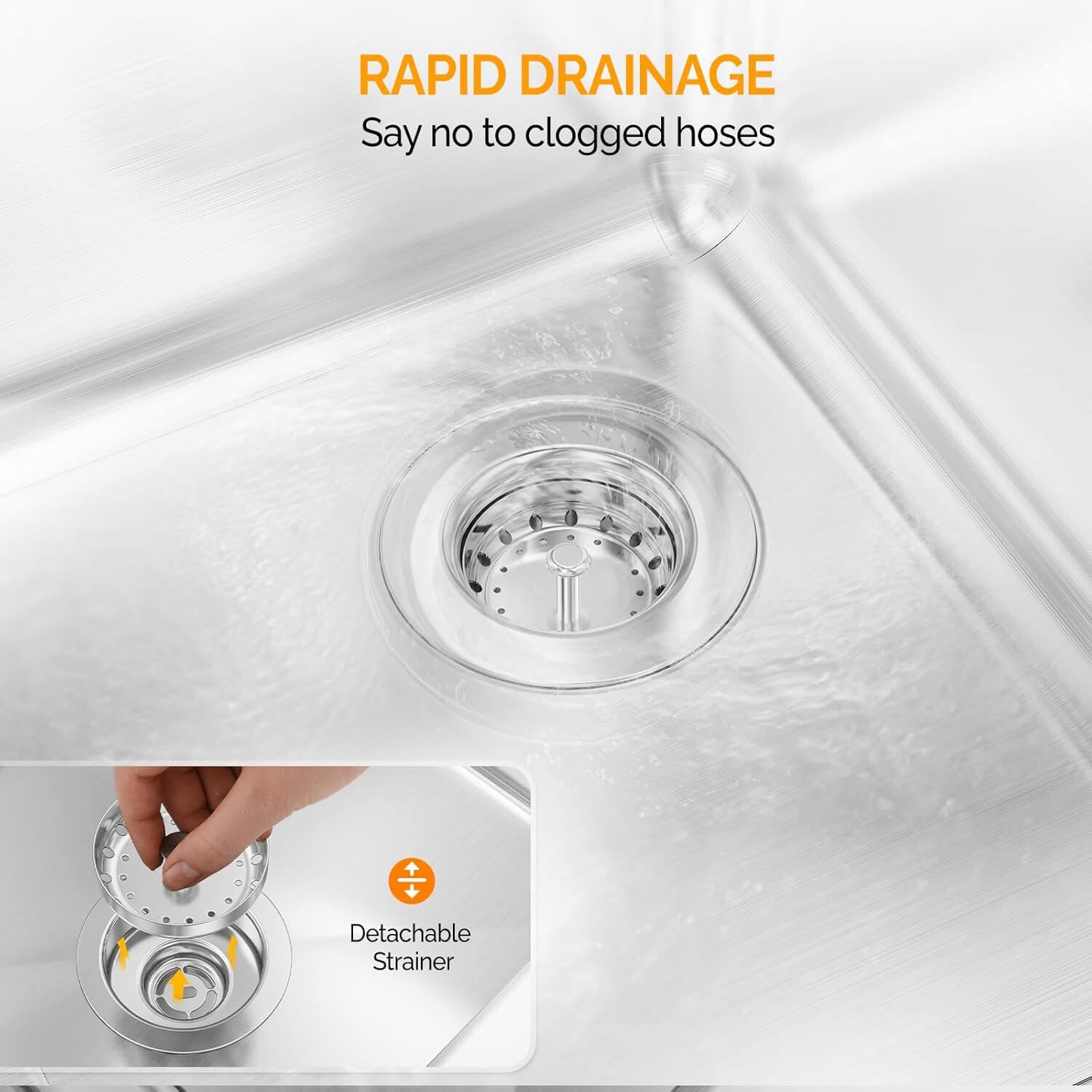 RAPID DRAINAGE  
Say no to clogged hoses  

Detachable Strainer