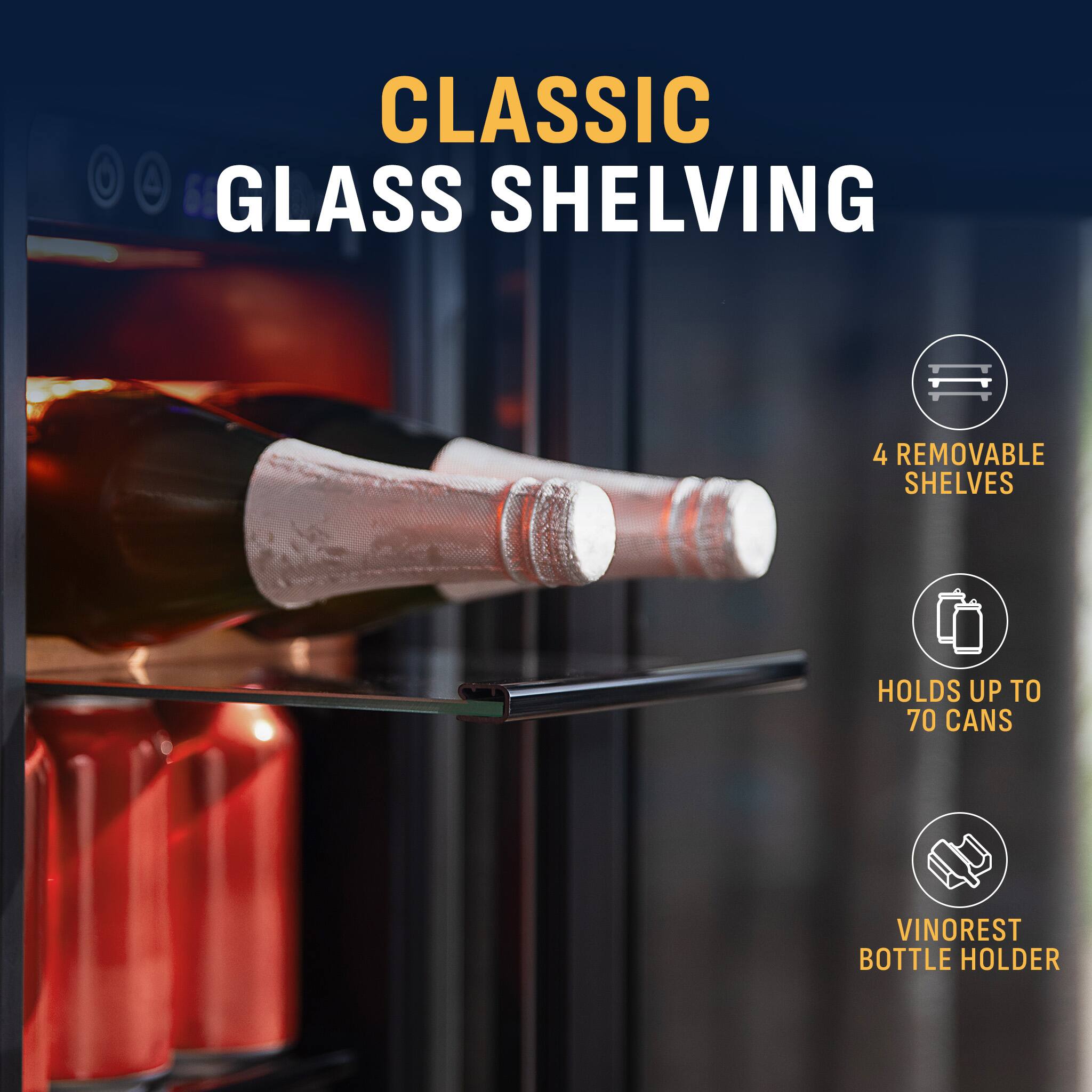 CLASSIC GLASS SHELVING

- 4 REMOVABLE SHELVES
- HOLDS UP TO 70 CANS
- VINOREST BOTTLE HOLDER