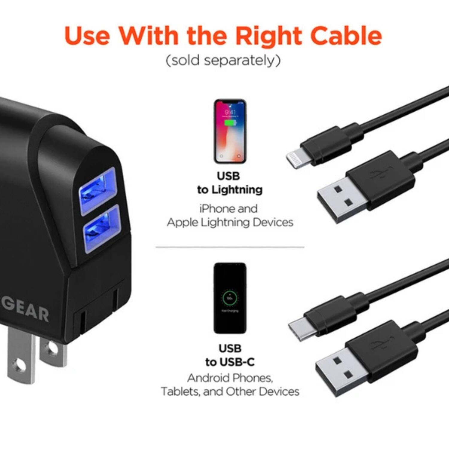 Use With the Right Cable (sold separately)

USB to Lightning iPhone and Apple Lightning Devices

USB to USB-C Android Phones, Tablets, and Other Devices