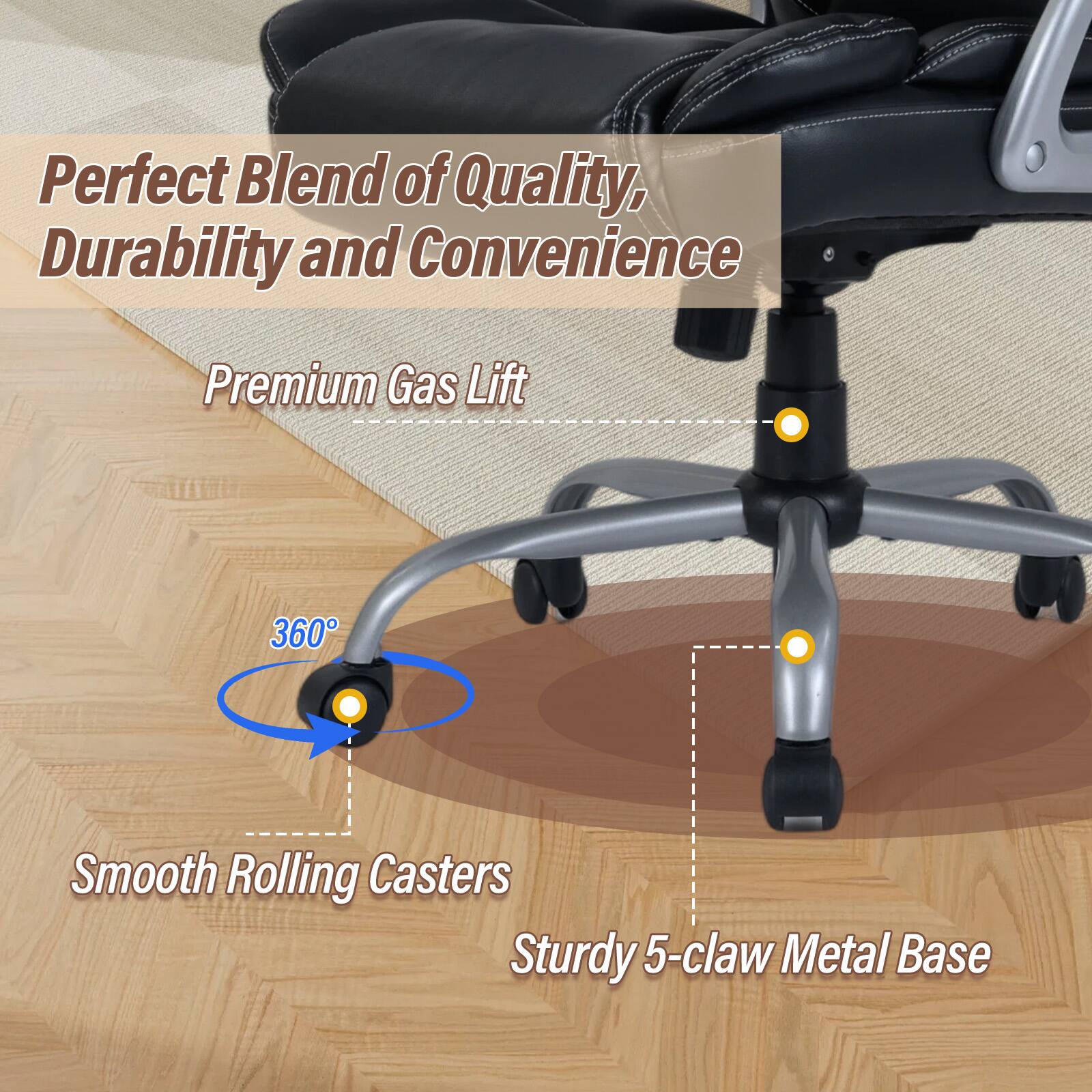 Perfect Blend of Quality, Durability and Convenience

Premium Gas Lift

360° Smooth Rolling Casters

Sturdy 5-claw Metal Base