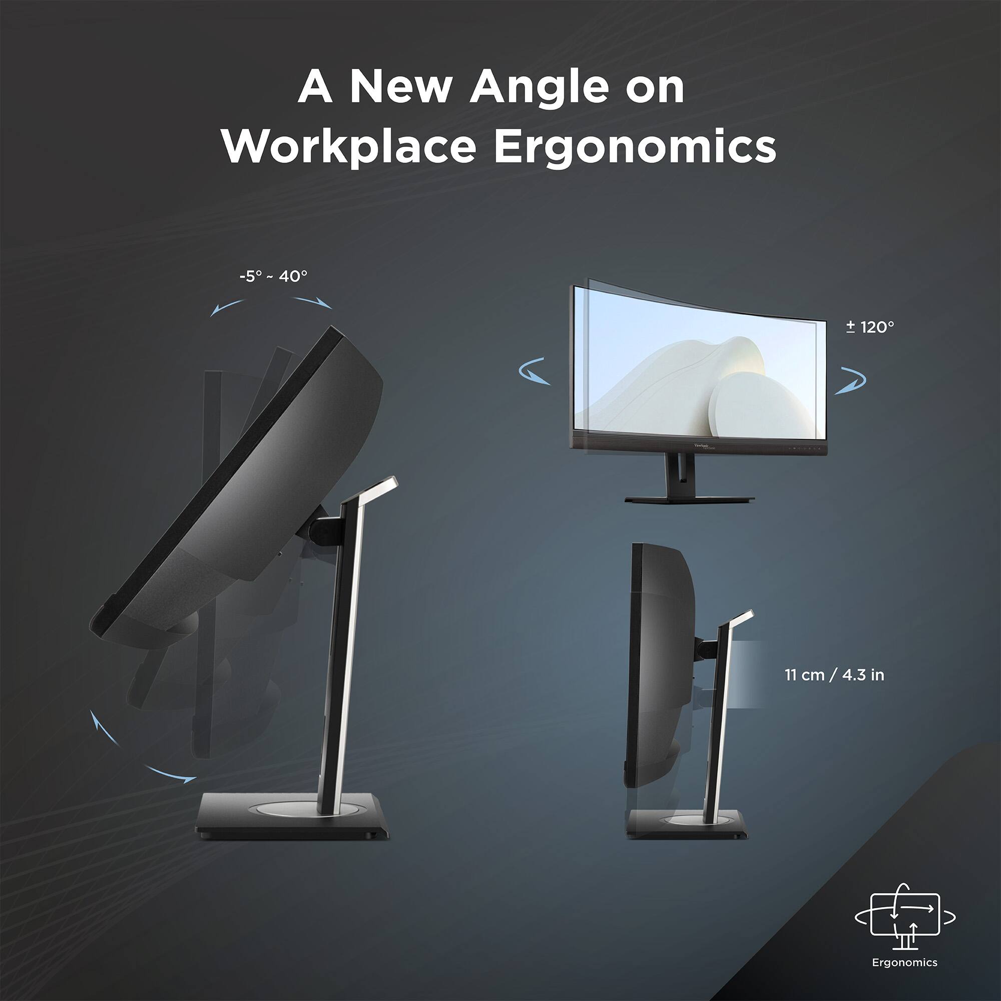 A New Angle on Workplace Ergonomics

-5° - 40°

+120°

11 cm / 4.3 in

Ergonomics