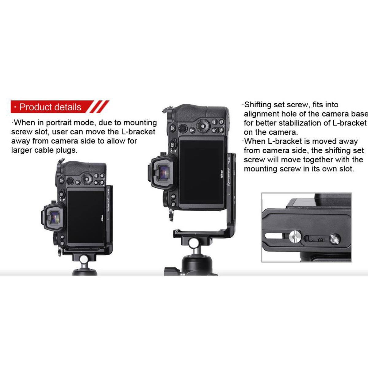 Product details

- When in portrait mode, due to mounting screw slot, user can move the L-bracket away from camera side to allow for larger cable plugs.
- Shifting set screw, fits into alignment hole of the camera base for better stabilization of L-bracket on the camera.
- When L-bracket is moved away from camera side, the shifting set screw will move together with the mounting screw in its own slot.