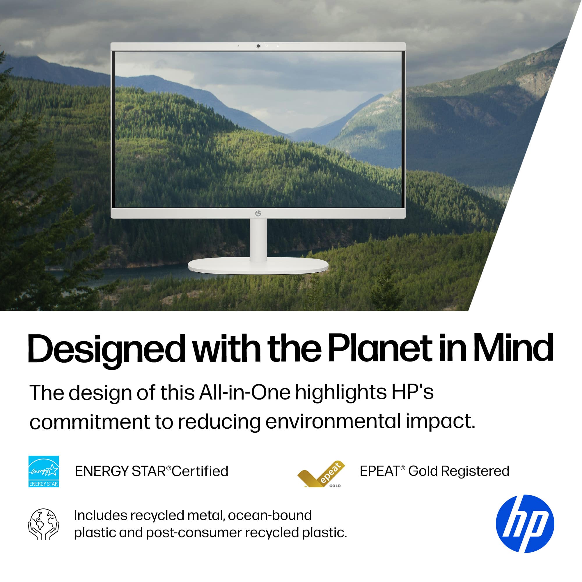 Designed with the Planet in Mind
The design of this All-in-One highlights HP's commitment to reducing environmental impact.
ENERGY STAR® Certified
EPEAT® Gold Registered
Includes recycled metal, ocean-bound plastic and post-consumer recycled plastic.