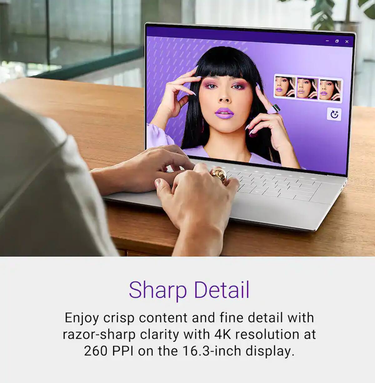 Sharp Detail

Enjoy crisp content and fine detail with razor-sharp clarity with 4K resolution at 260 PPI on the 16.3-inch display.