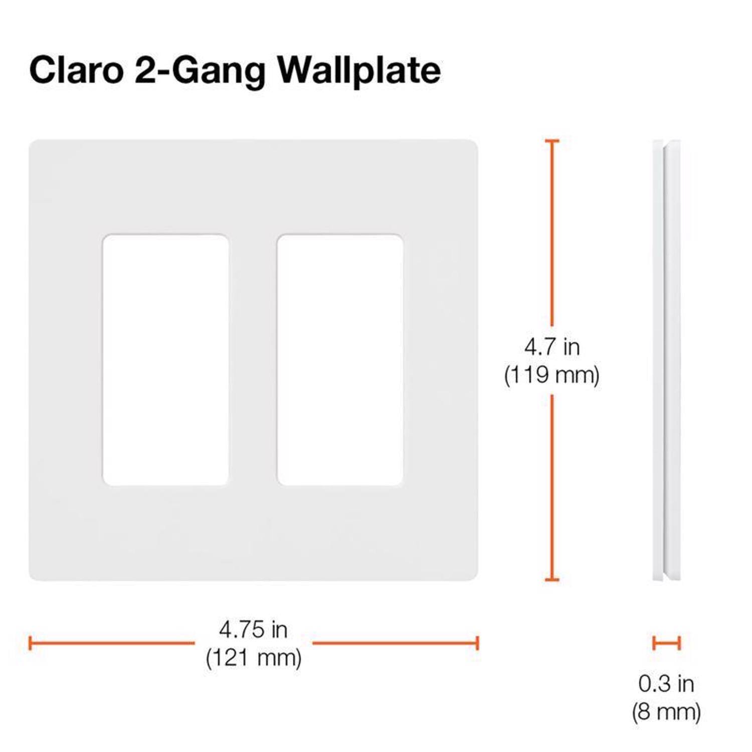 Claro 2-Gang Wallplate

- Width: 4.75 in (121 mm)
- Height: 4.7 in (119 mm)
- Depth: 0.3 in (8 mm)